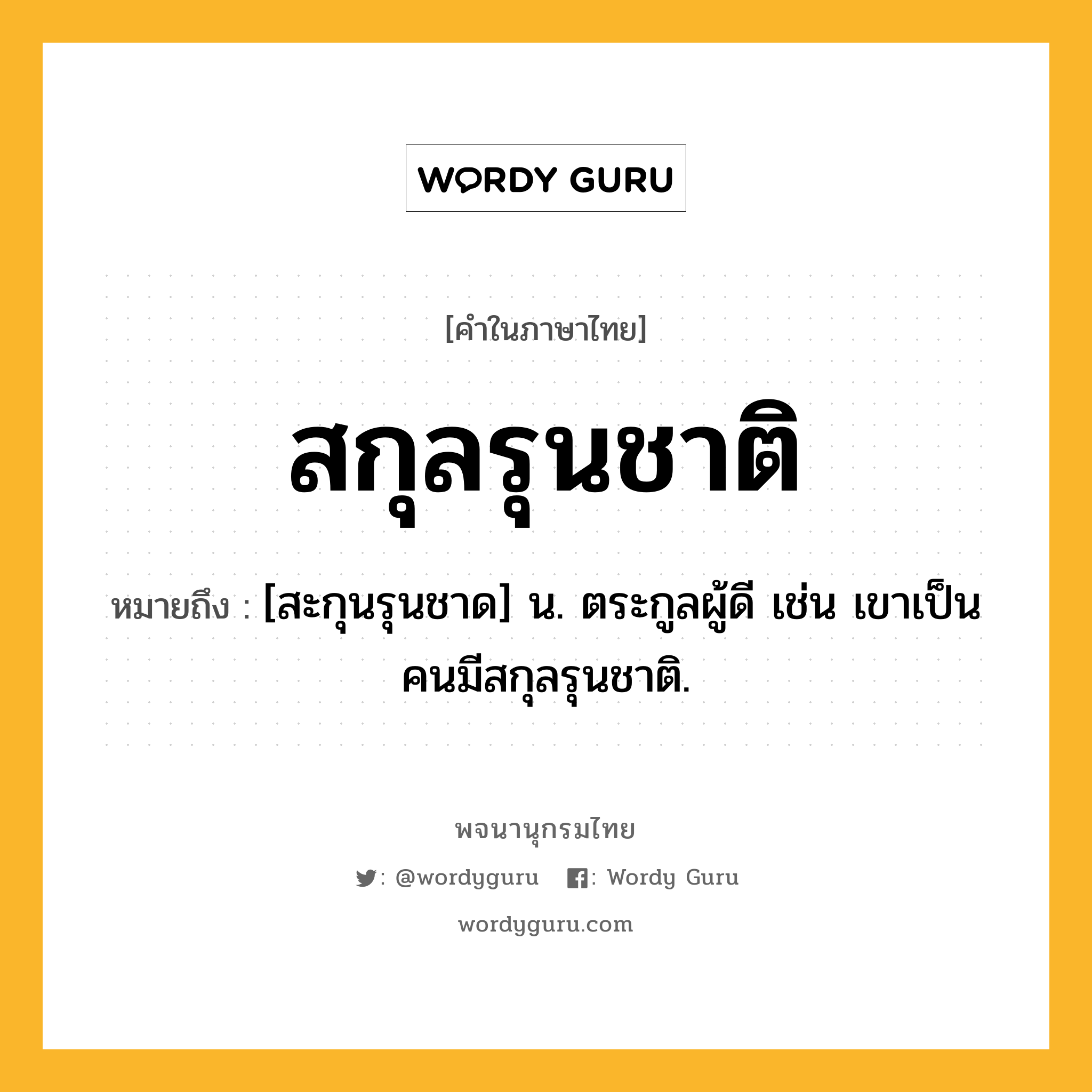 สกุลรุนชาติ หมายถึงอะไร?, คำในภาษาไทย สกุลรุนชาติ หมายถึง [สะกุนรุนชาด] น. ตระกูลผู้ดี เช่น เขาเป็นคนมีสกุลรุนชาติ.