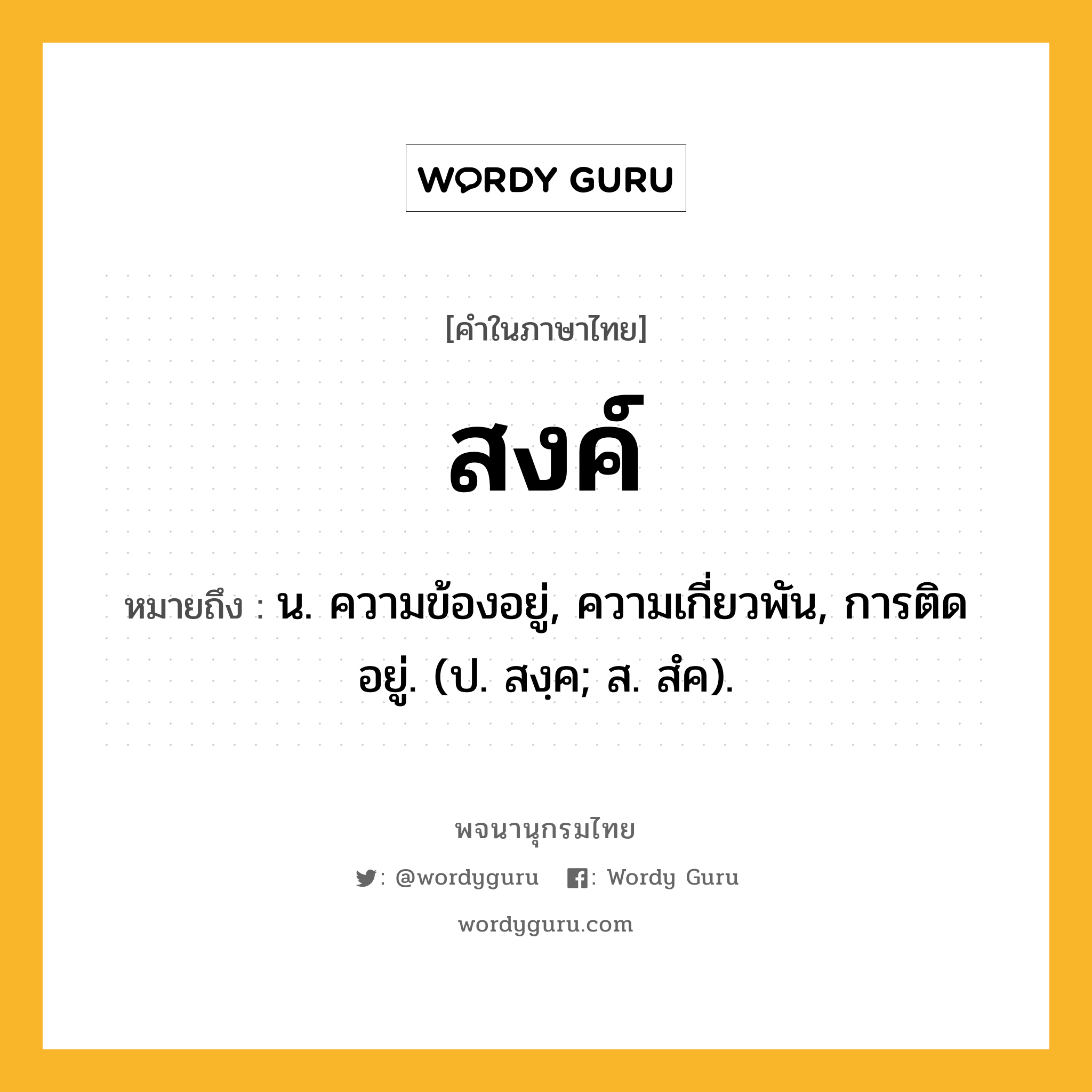 สงค์ หมายถึงอะไร?, คำในภาษาไทย สงค์ หมายถึง น. ความข้องอยู่, ความเกี่ยวพัน, การติดอยู่. (ป. สงฺค; ส. สํค).