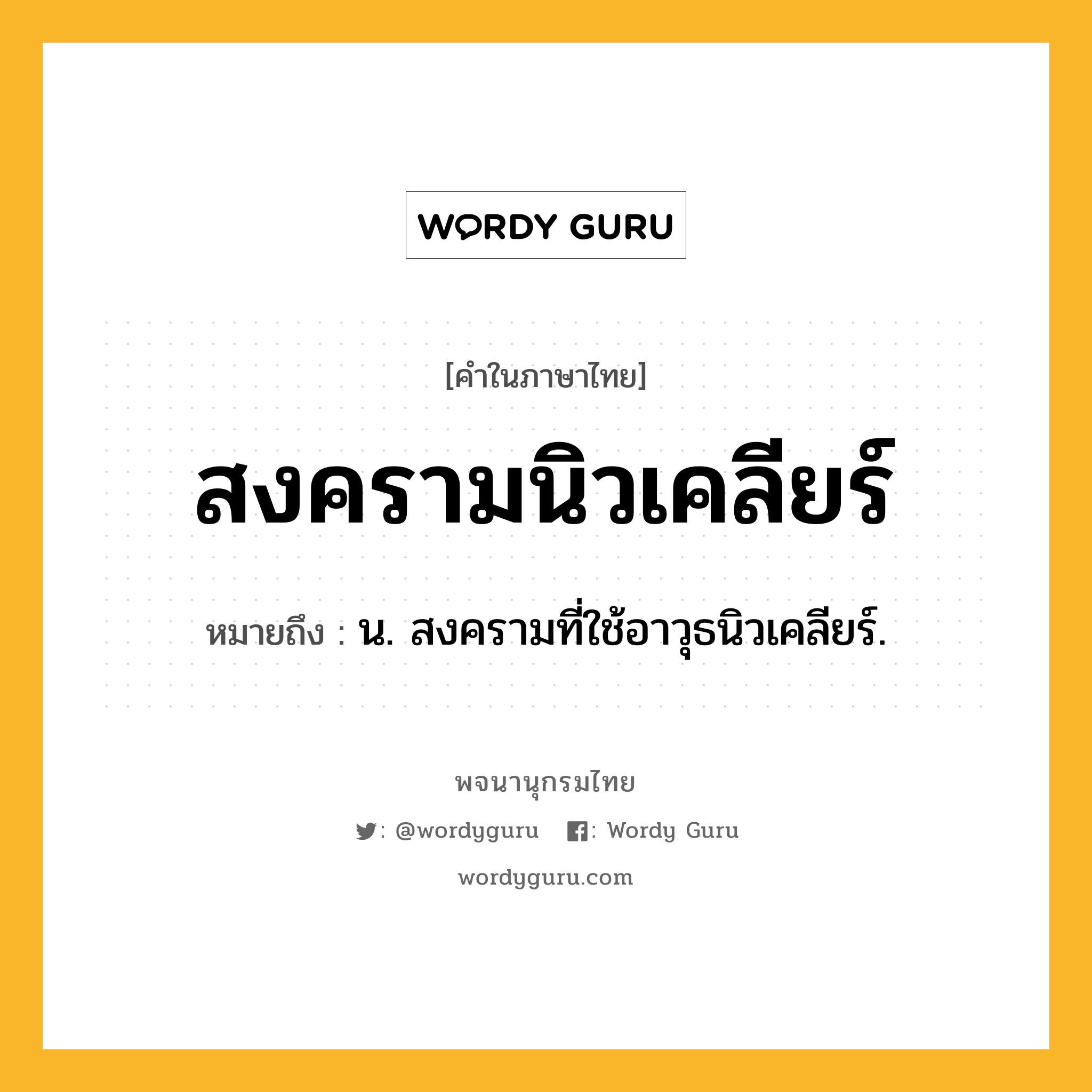 สงครามนิวเคลียร์ ความหมาย หมายถึงอะไร?, คำในภาษาไทย สงครามนิวเคลียร์ หมายถึง น. สงครามที่ใช้อาวุธนิวเคลียร์.