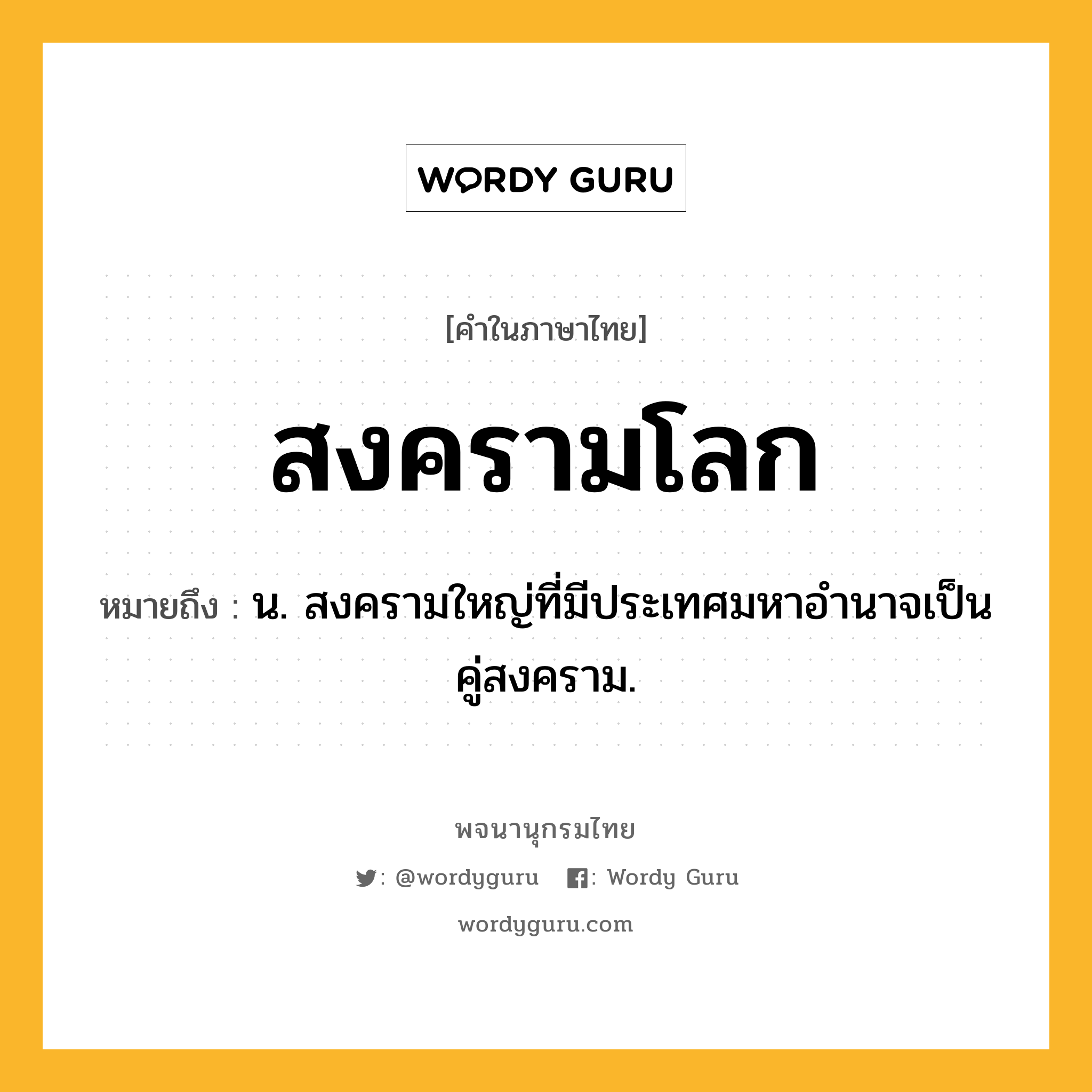 สงครามโลก หมายถึงอะไร?, คำในภาษาไทย สงครามโลก หมายถึง น. สงครามใหญ่ที่มีประเทศมหาอำนาจเป็นคู่สงคราม.