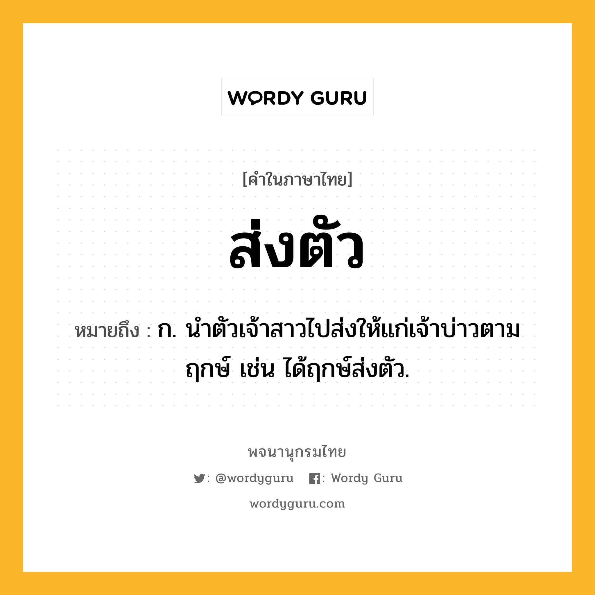 ส่งตัว หมายถึงอะไร?, คำในภาษาไทย ส่งตัว หมายถึง ก. นําตัวเจ้าสาวไปส่งให้แก่เจ้าบ่าวตามฤกษ์ เช่น ได้ฤกษ์ส่งตัว.