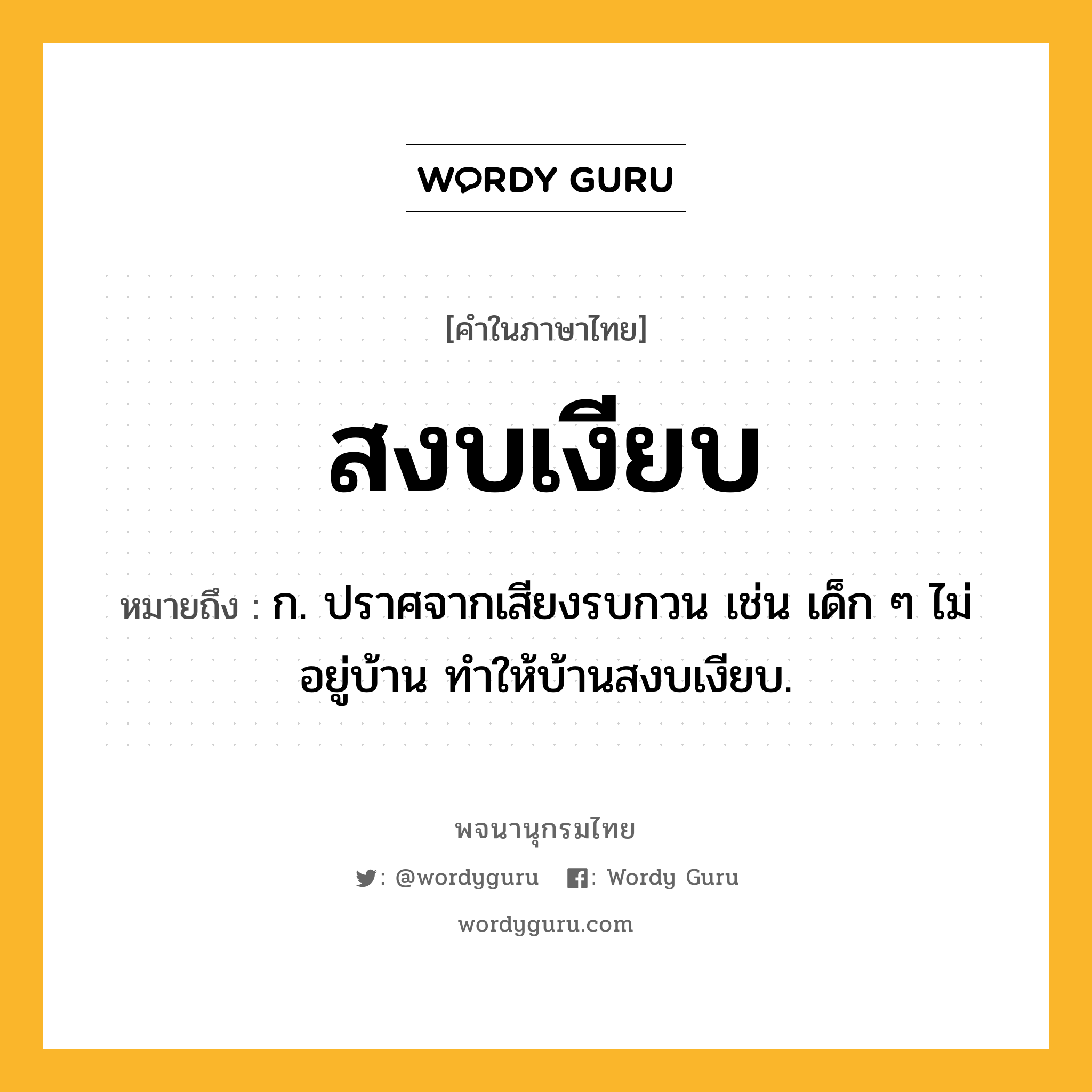 สงบเงียบ หมายถึงอะไร?, คำในภาษาไทย สงบเงียบ หมายถึง ก. ปราศจากเสียงรบกวน เช่น เด็ก ๆ ไม่อยู่บ้าน ทำให้บ้านสงบเงียบ.