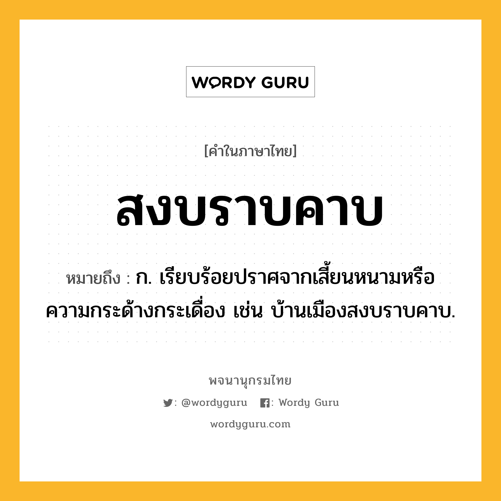 สงบราบคาบ หมายถึงอะไร?, คำในภาษาไทย สงบราบคาบ หมายถึง ก. เรียบร้อยปราศจากเสี้ยนหนามหรือความกระด้างกระเดื่อง เช่น บ้านเมืองสงบราบคาบ.