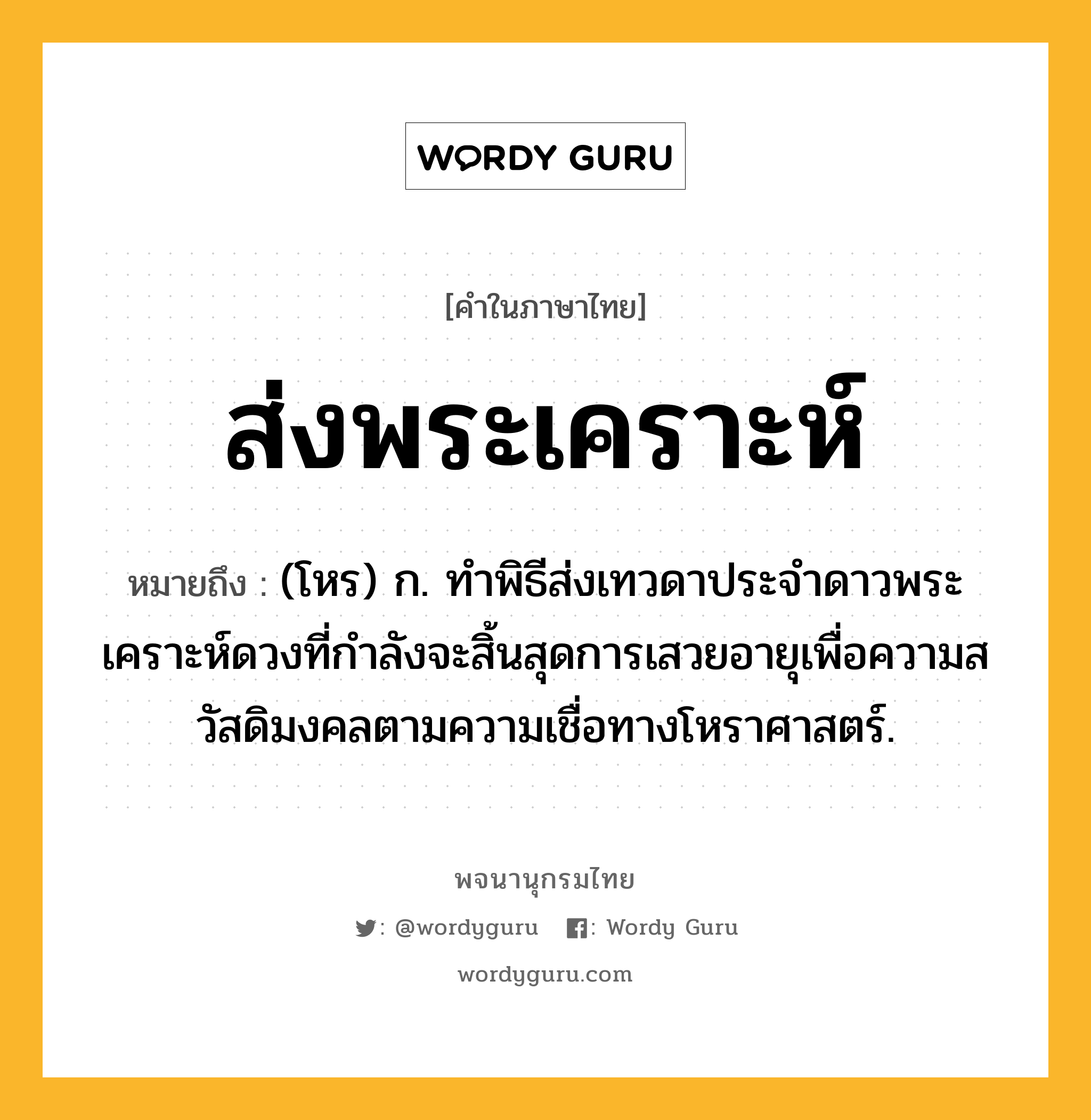 ส่งพระเคราะห์ หมายถึงอะไร?, คำในภาษาไทย ส่งพระเคราะห์ หมายถึง (โหร) ก. ทำพิธีส่งเทวดาประจำดาวพระเคราะห์ดวงที่กำลังจะสิ้นสุดการเสวยอายุเพื่อความสวัสดิมงคลตามความเชื่อทางโหราศาสตร์.