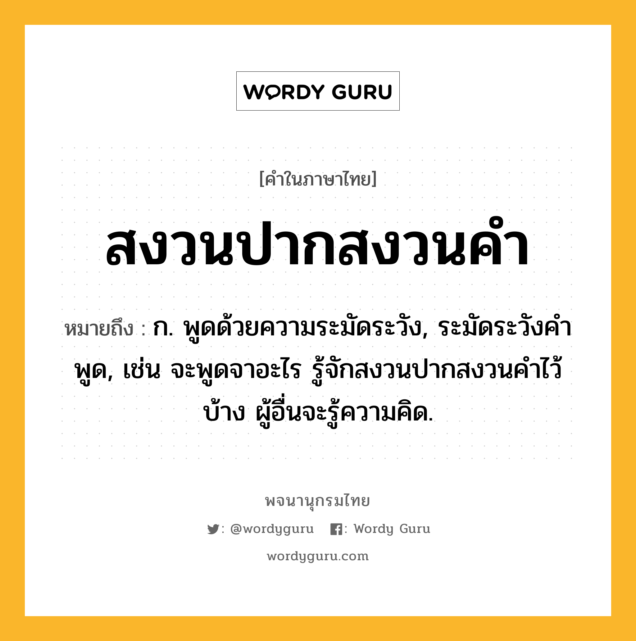 สงวนปากสงวนคำ หมายถึงอะไร?, คำในภาษาไทย สงวนปากสงวนคำ หมายถึง ก. พูดด้วยความระมัดระวัง, ระมัดระวังคำพูด, เช่น จะพูดจาอะไร รู้จักสงวนปากสงวนคำไว้บ้าง ผู้อื่นจะรู้ความคิด.