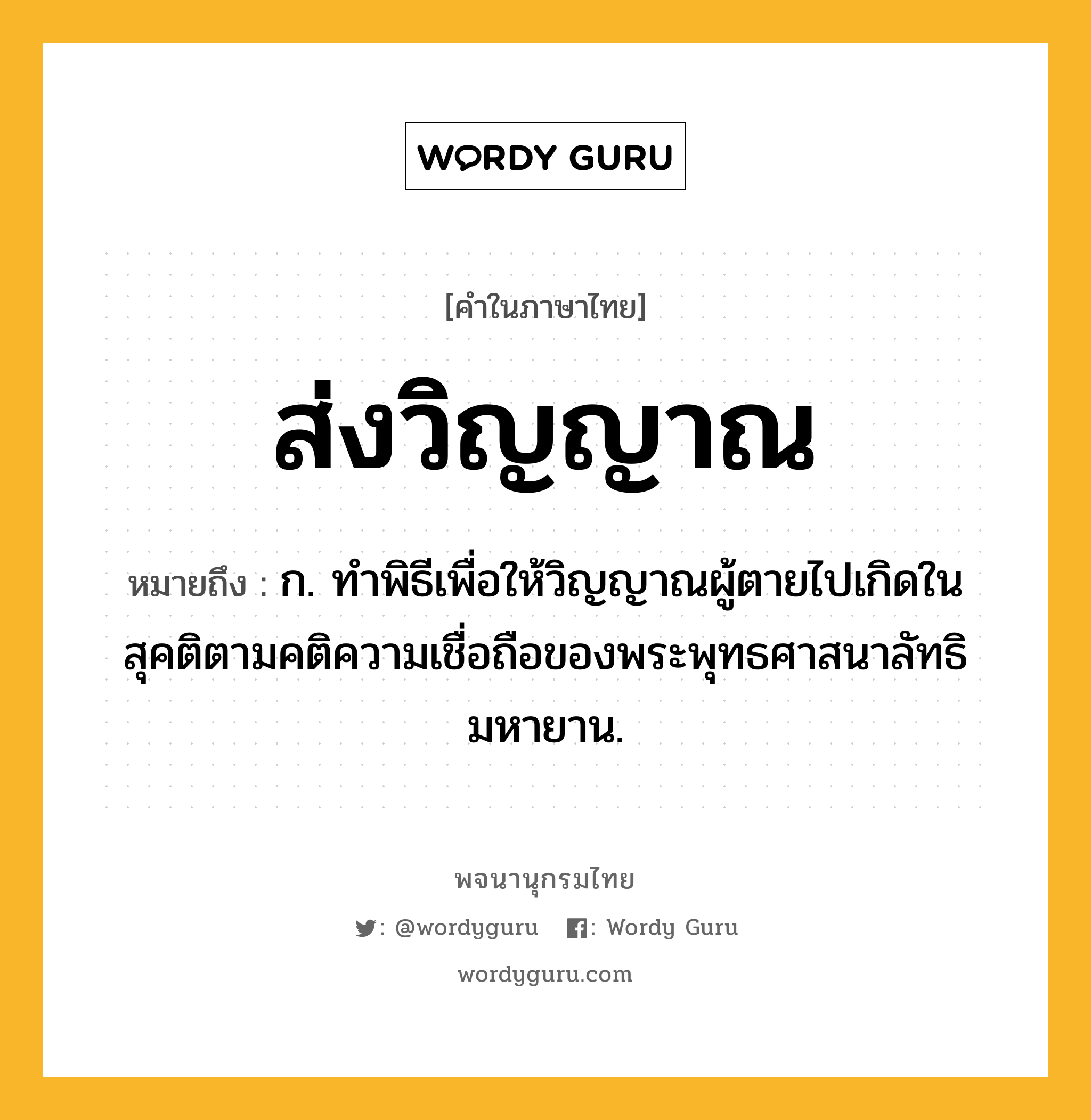 ส่งวิญญาณ หมายถึงอะไร?, คำในภาษาไทย ส่งวิญญาณ หมายถึง ก. ทำพิธีเพื่อให้วิญญาณผู้ตายไปเกิดในสุคติตามคติความเชื่อถือของพระพุทธศาสนาลัทธิมหายาน.