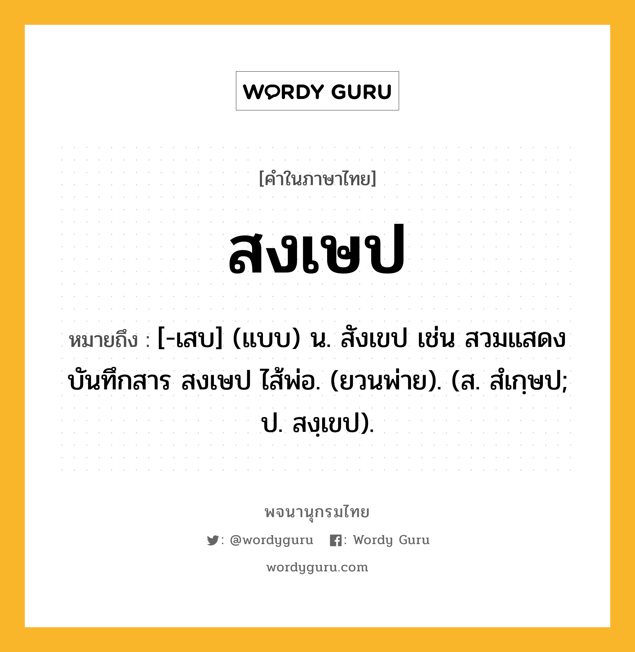 สงเษป หมายถึงอะไร?, คำในภาษาไทย สงเษป หมายถึง [-เสบ] (แบบ) น. สังเขป เช่น สวมแสดงบันทึกสาร สงเษป ไส้พ่อ. (ยวนพ่าย). (ส. สํเกฺษป; ป. สงฺเขป).