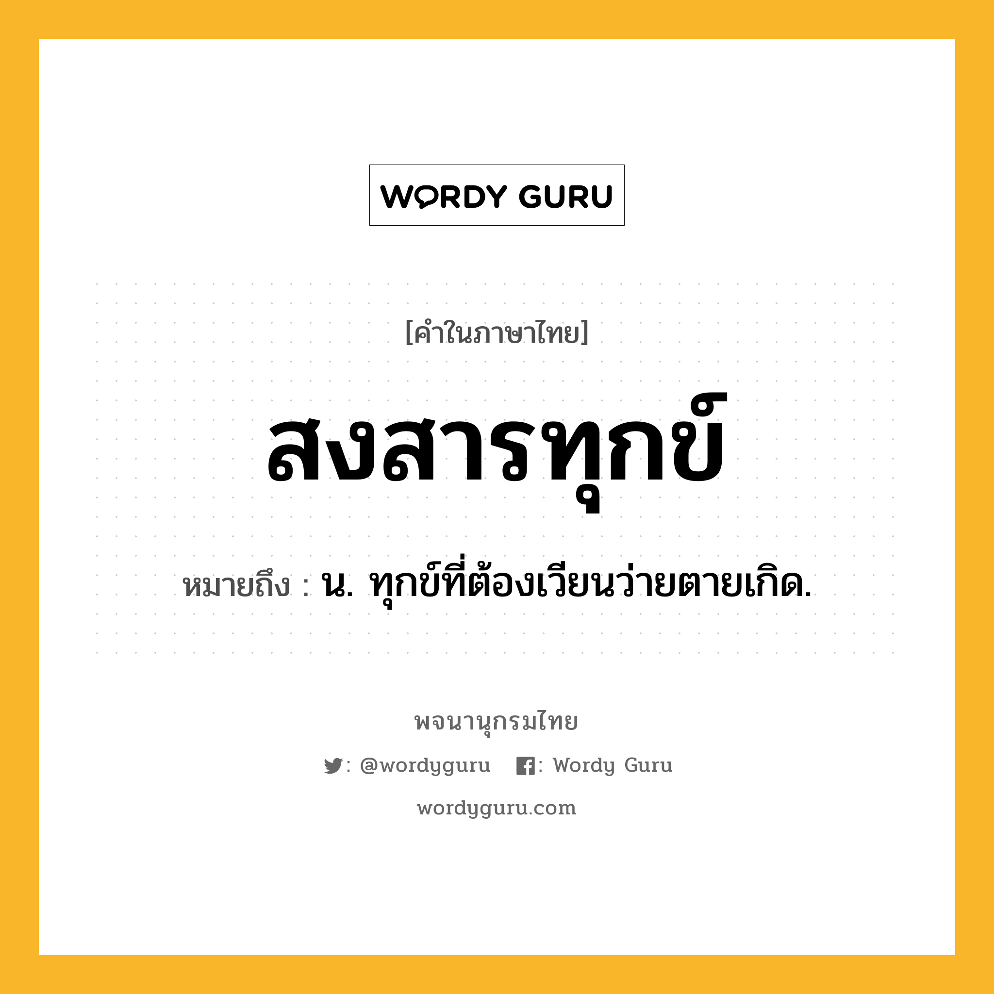 สงสารทุกข์ ความหมาย หมายถึงอะไร?, คำในภาษาไทย สงสารทุกข์ หมายถึง น. ทุกข์ที่ต้องเวียนว่ายตายเกิด.