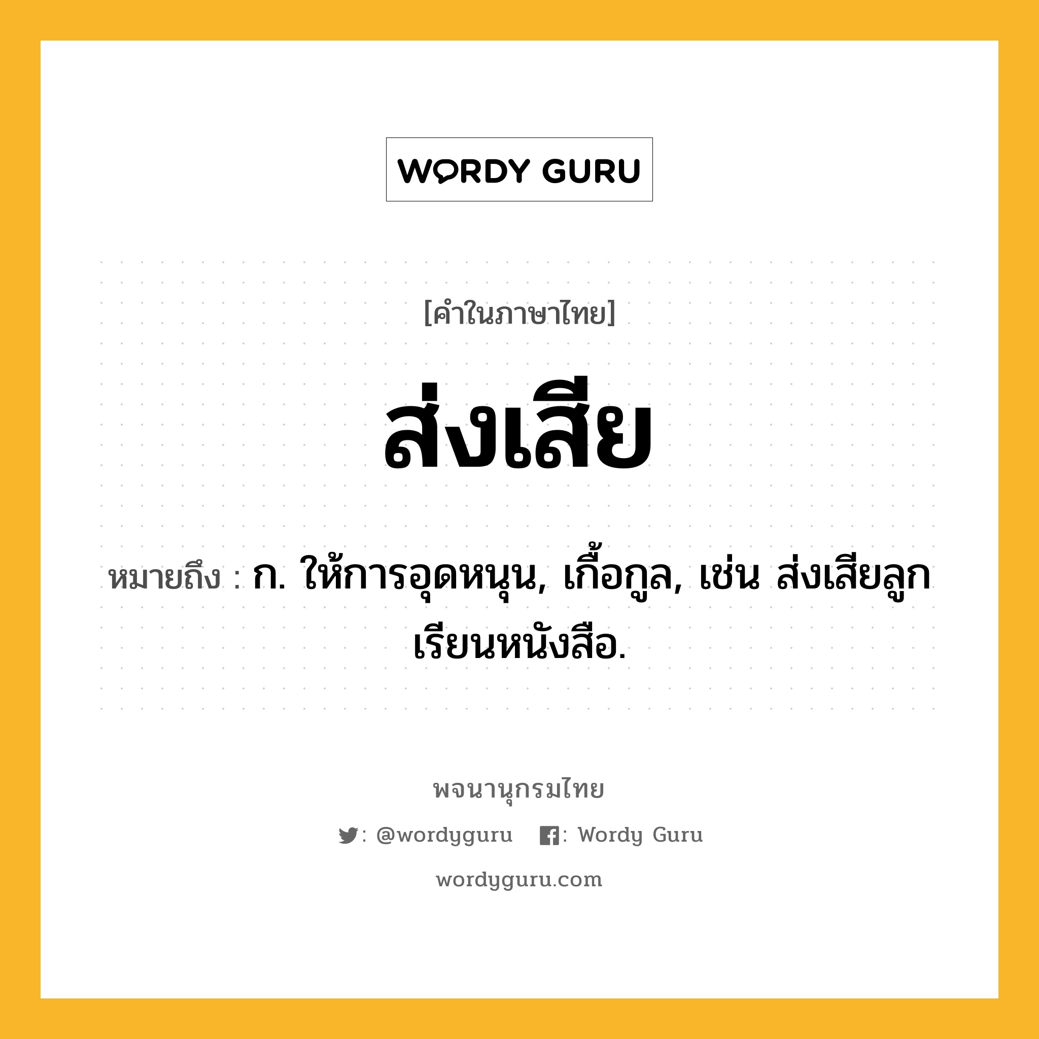 ส่งเสีย ความหมาย หมายถึงอะไร?, คำในภาษาไทย ส่งเสีย หมายถึง ก. ให้การอุดหนุน, เกื้อกูล, เช่น ส่งเสียลูกเรียนหนังสือ.