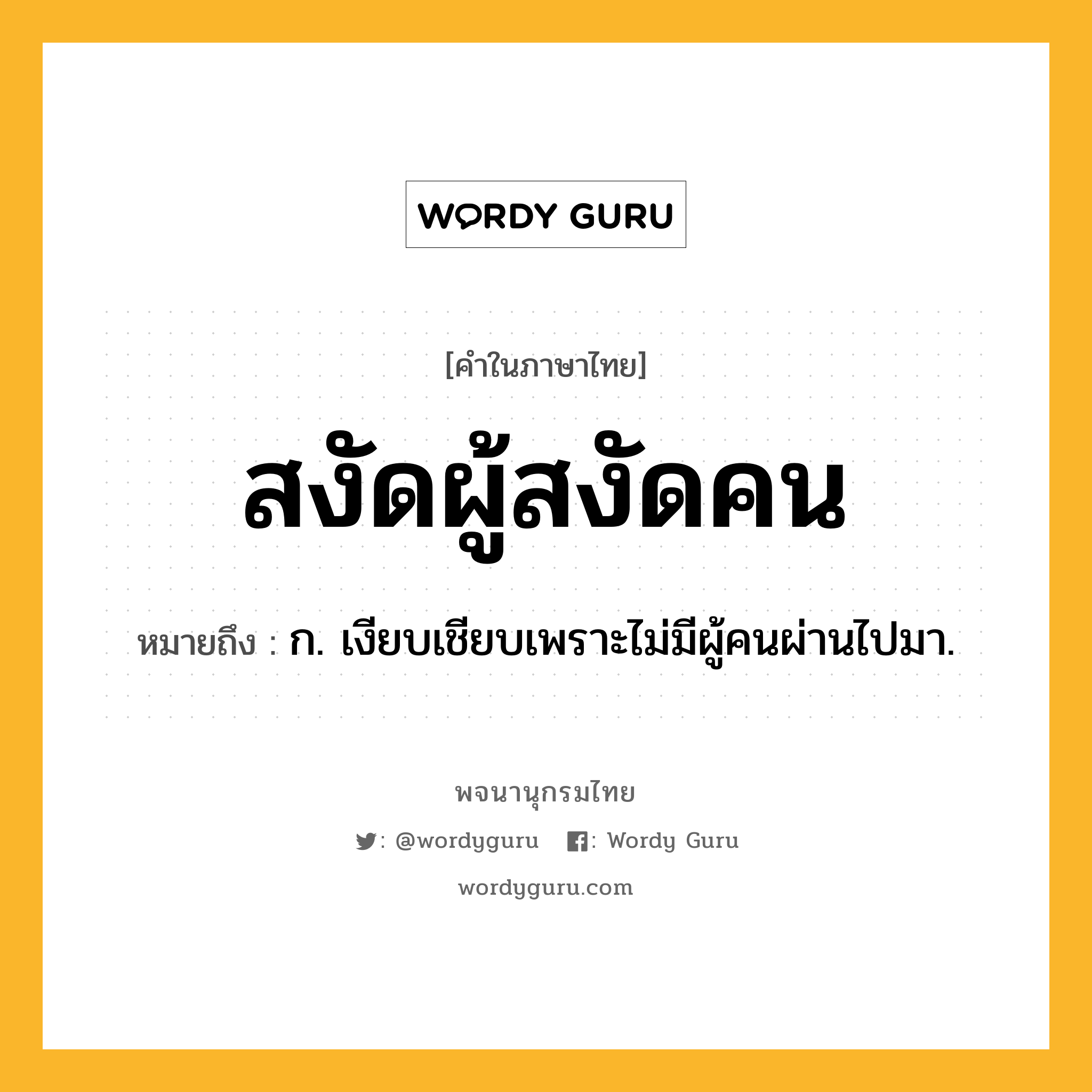 สงัดผู้สงัดคน ความหมาย หมายถึงอะไร?, คำในภาษาไทย สงัดผู้สงัดคน หมายถึง ก. เงียบเชียบเพราะไม่มีผู้คนผ่านไปมา.