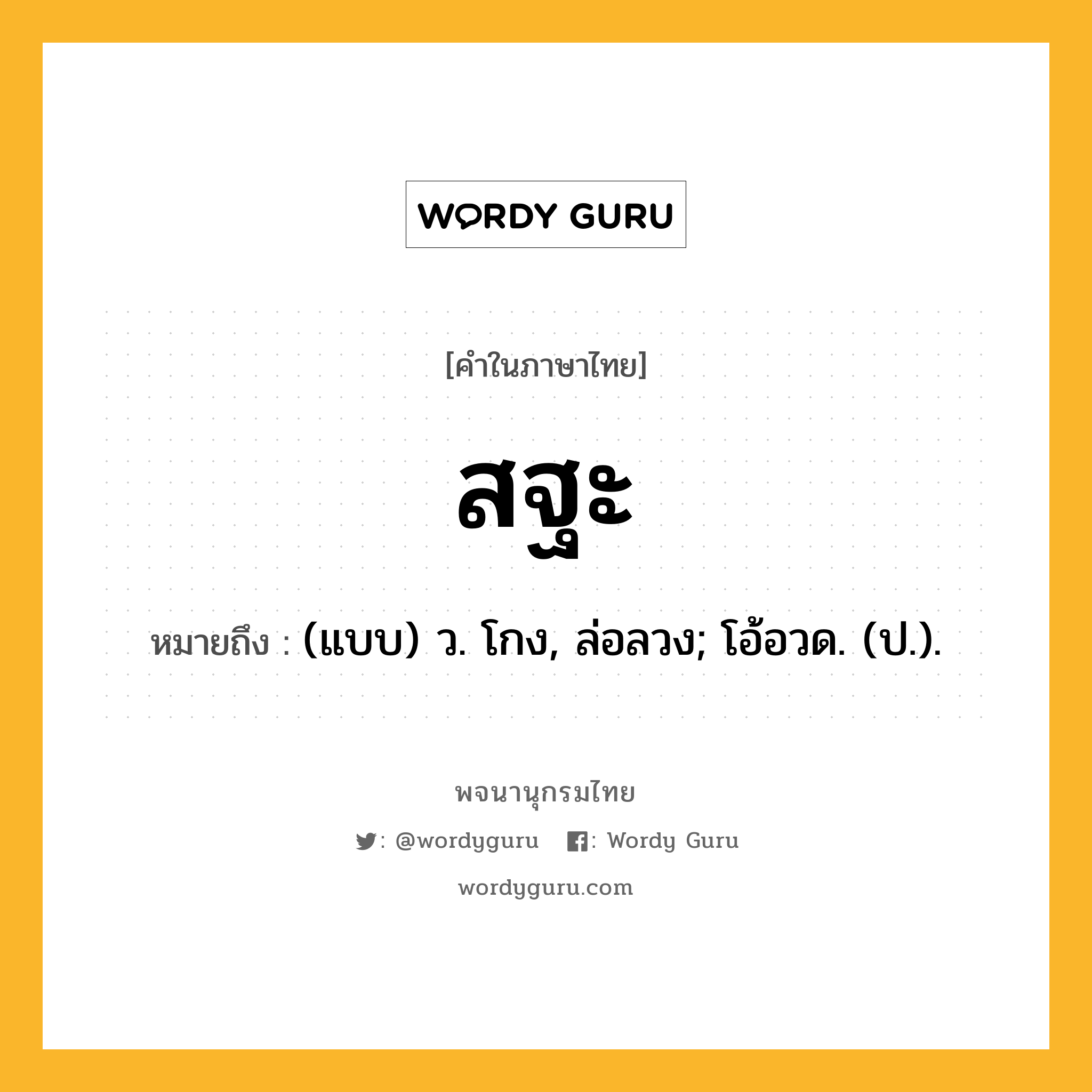 สฐะ หมายถึงอะไร?, คำในภาษาไทย สฐะ หมายถึง (แบบ) ว. โกง, ล่อลวง; โอ้อวด. (ป.).