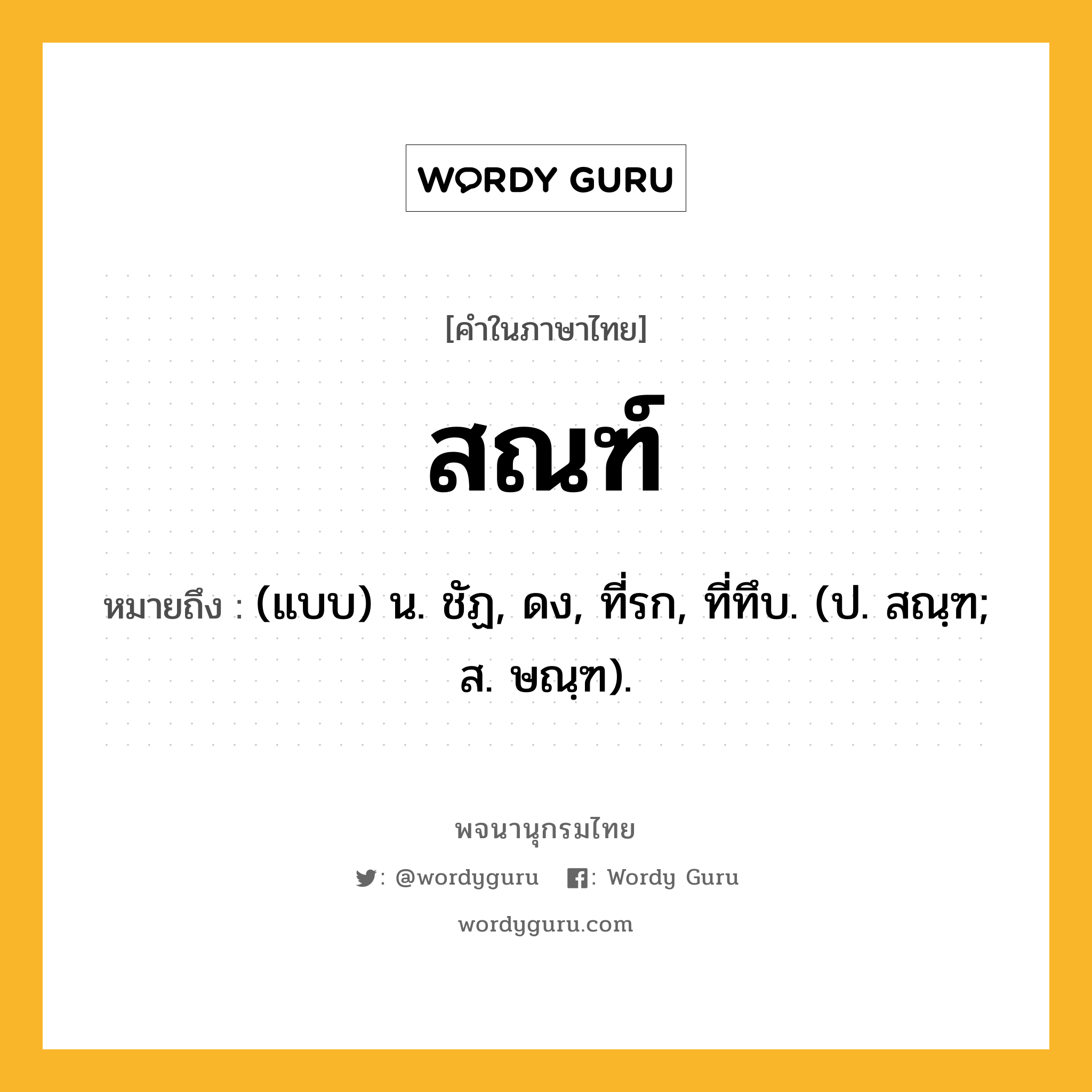 สณฑ์ หมายถึงอะไร?, คำในภาษาไทย สณฑ์ หมายถึง (แบบ) น. ชัฏ, ดง, ที่รก, ที่ทึบ. (ป. สณฺฑ; ส. ษณฺฑ).