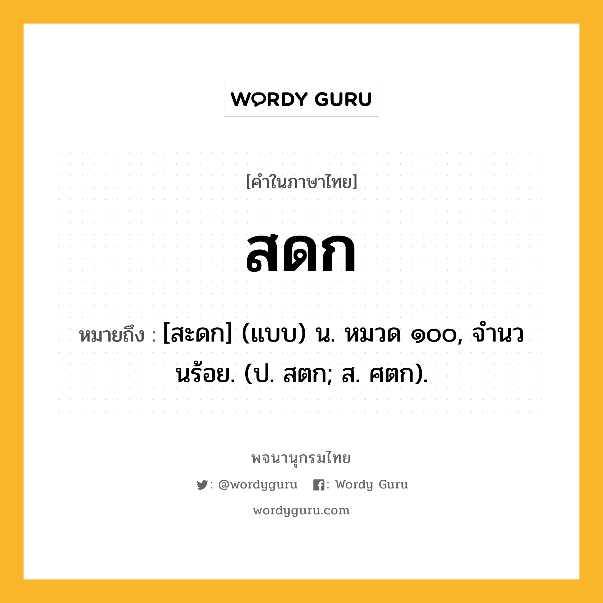 สดก หมายถึงอะไร?, คำในภาษาไทย สดก หมายถึง [สะดก] (แบบ) น. หมวด ๑๐๐, จํานวนร้อย. (ป. สตก; ส. ศตก).