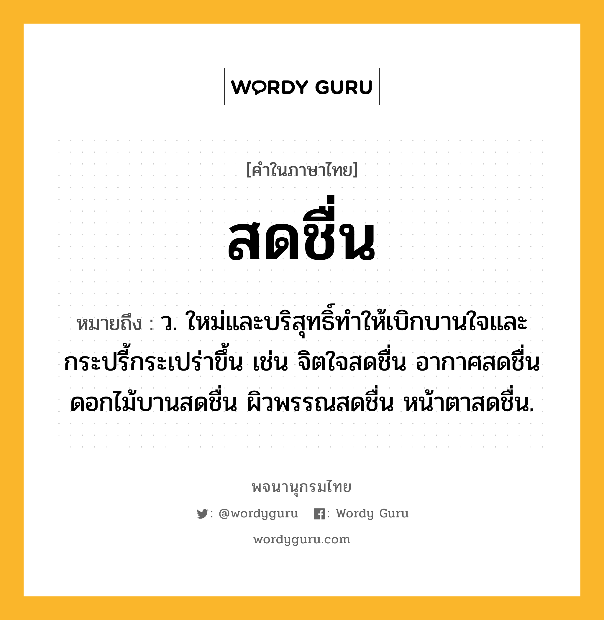 สดชื่น ความหมาย หมายถึงอะไร?, คำในภาษาไทย สดชื่น หมายถึง ว. ใหม่และบริสุทธิ์ทำให้เบิกบานใจและกระปรี้กระเปร่าขึ้น เช่น จิตใจสดชื่น อากาศสดชื่น ดอกไม้บานสดชื่น ผิวพรรณสดชื่น หน้าตาสดชื่น.