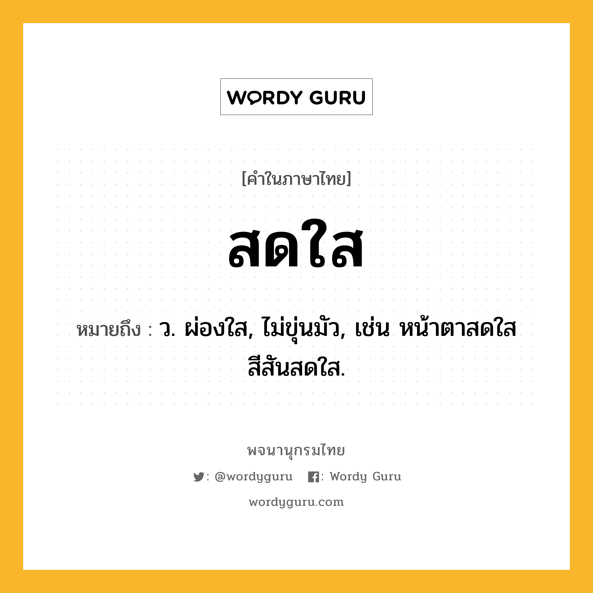 สดใส หมายถึงอะไร?, คำในภาษาไทย สดใส หมายถึง ว. ผ่องใส, ไม่ขุ่นมัว, เช่น หน้าตาสดใส สีสันสดใส.