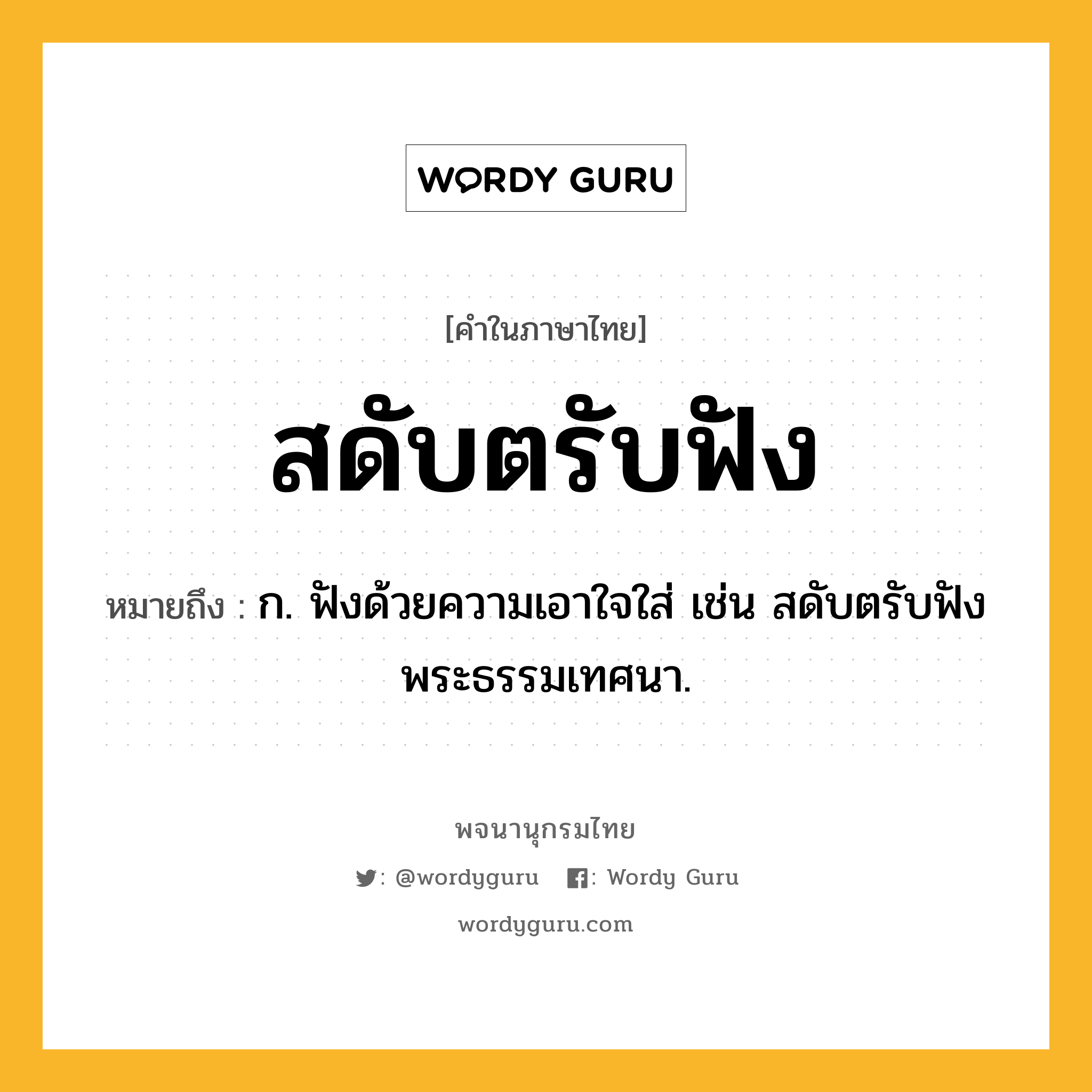 สดับตรับฟัง ความหมาย หมายถึงอะไร?, คำในภาษาไทย สดับตรับฟัง หมายถึง ก. ฟังด้วยความเอาใจใส่ เช่น สดับตรับฟังพระธรรมเทศนา.