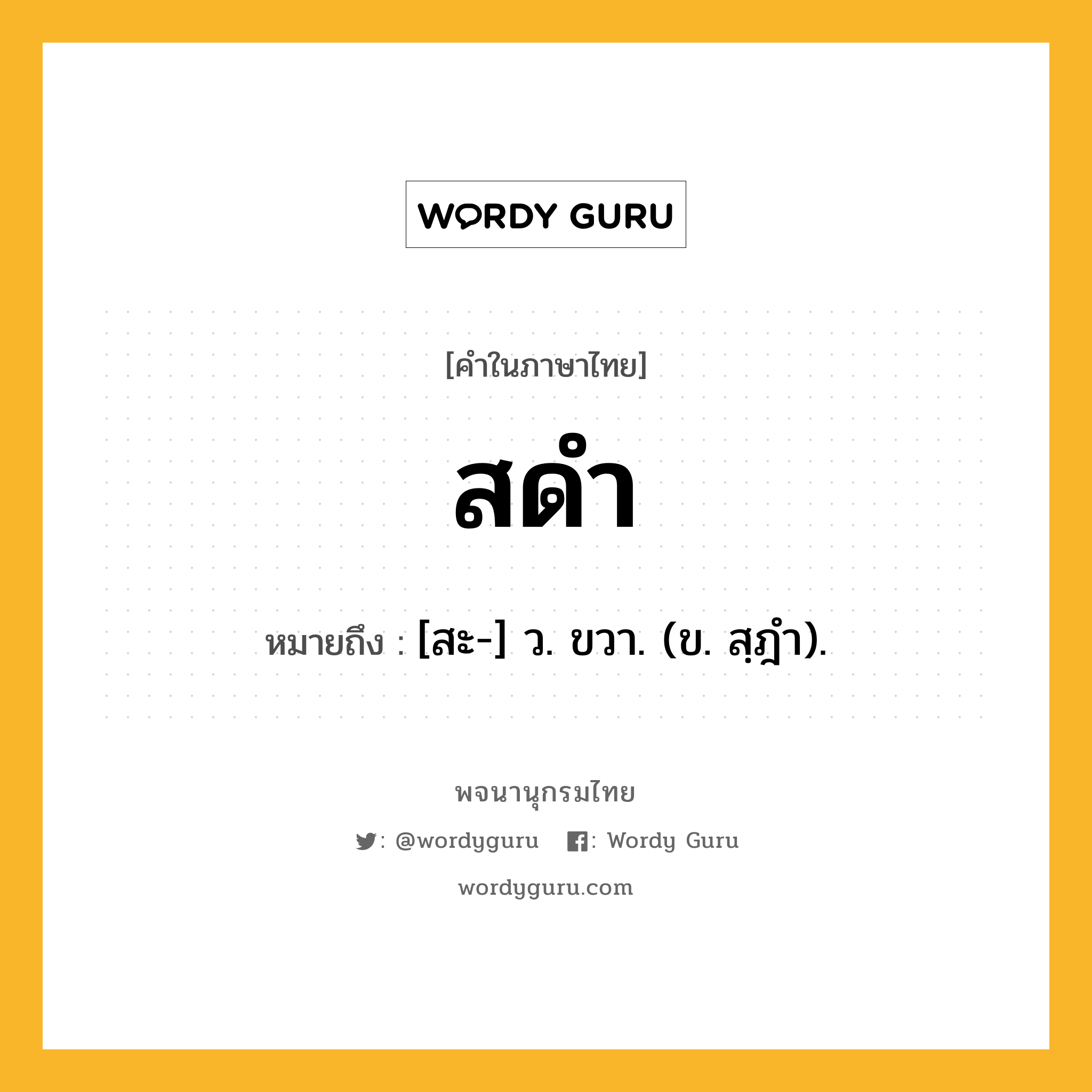 สดำ ความหมาย หมายถึงอะไร?, คำในภาษาไทย สดำ หมายถึง [สะ-] ว. ขวา. (ข. สฺฎำ).