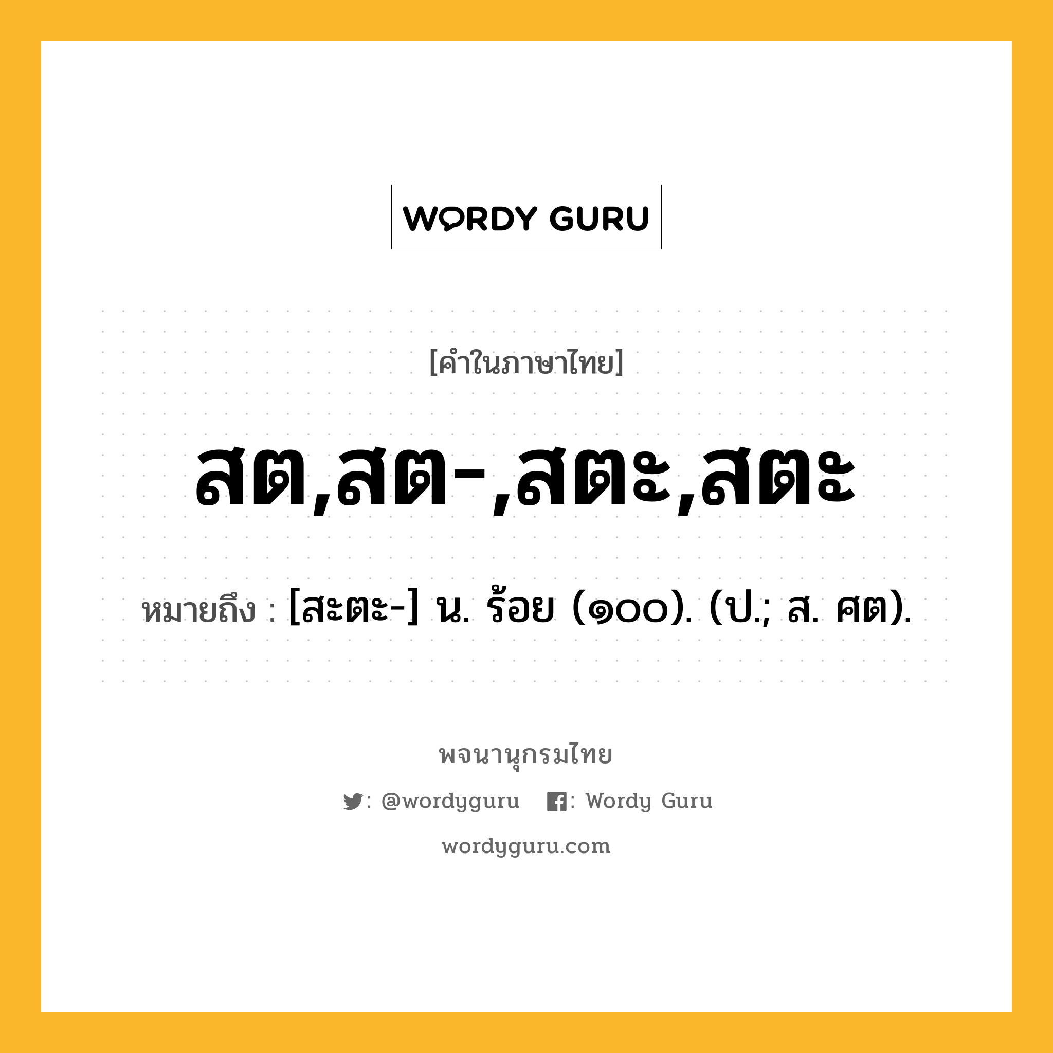 สต,สต-,สตะ,สตะ ความหมาย หมายถึงอะไร?, คำในภาษาไทย สต,สต-,สตะ,สตะ หมายถึง [สะตะ-] น. ร้อย (๑๐๐). (ป.; ส. ศต).