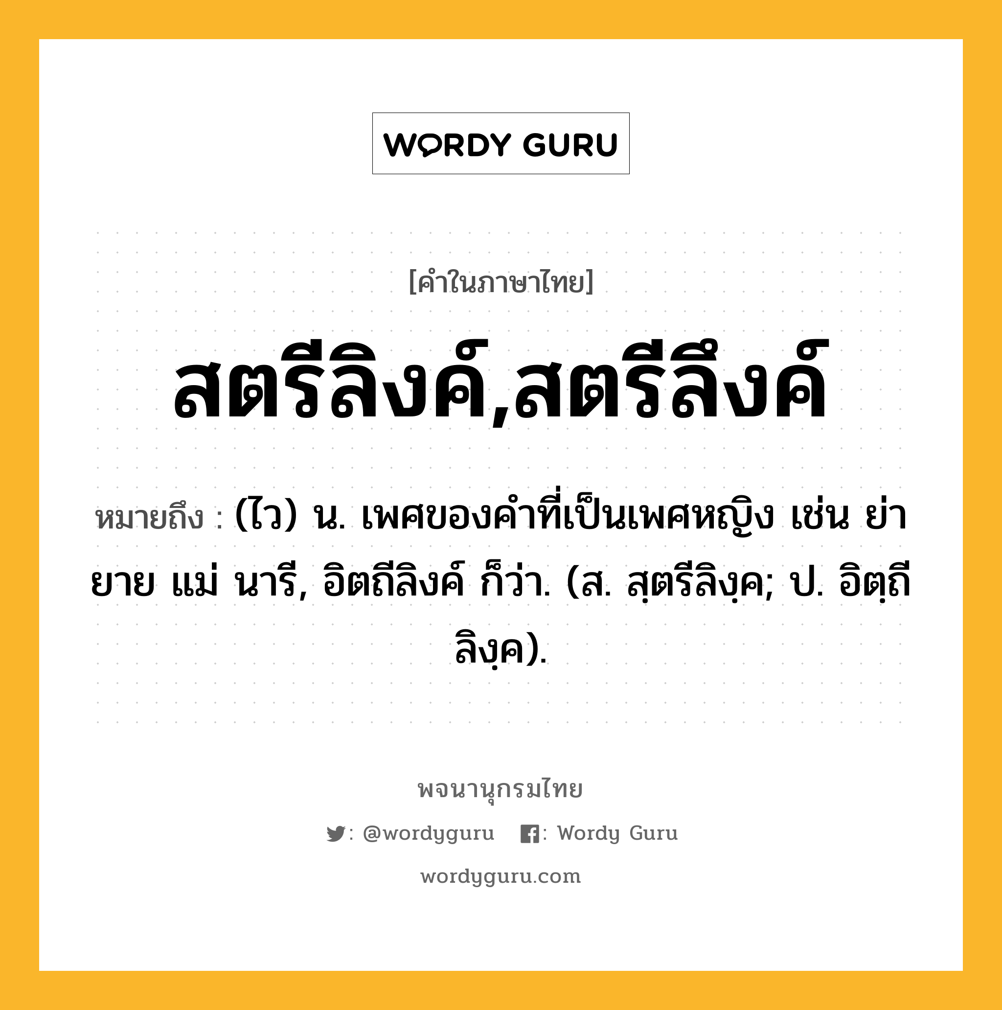 สตรีลิงค์,สตรีลึงค์ หมายถึงอะไร?, คำในภาษาไทย สตรีลิงค์,สตรีลึงค์ หมายถึง (ไว) น. เพศของคําที่เป็นเพศหญิง เช่น ย่า ยาย แม่ นารี, อิตถีลิงค์ ก็ว่า. (ส. สฺตรีลิงฺค; ป. อิตฺถีลิงฺค).