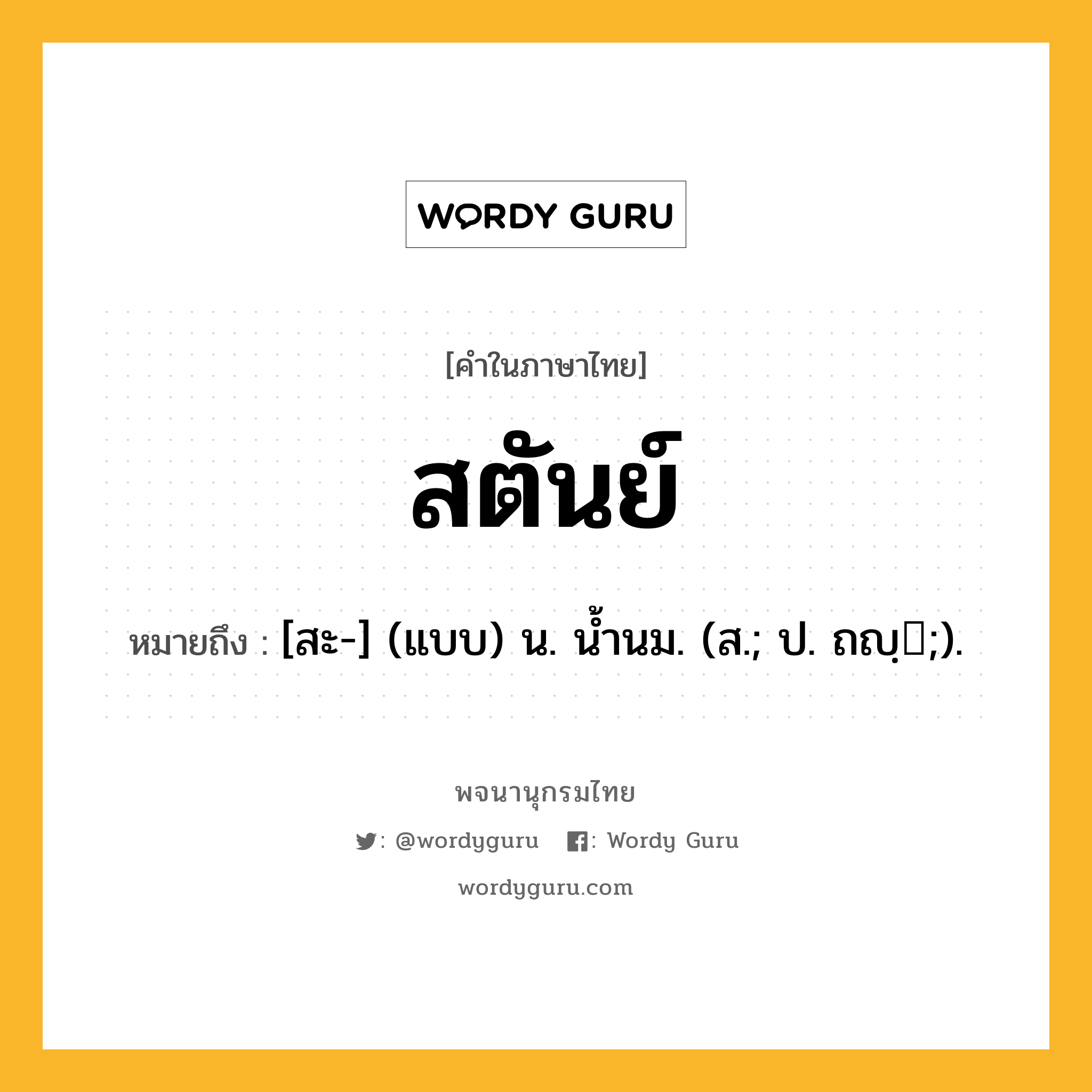 สตันย์ หมายถึงอะไร?, คำในภาษาไทย สตันย์ หมายถึง [สะ-] (แบบ) น. นํ้านม. (ส.; ป. ถญฺ;).