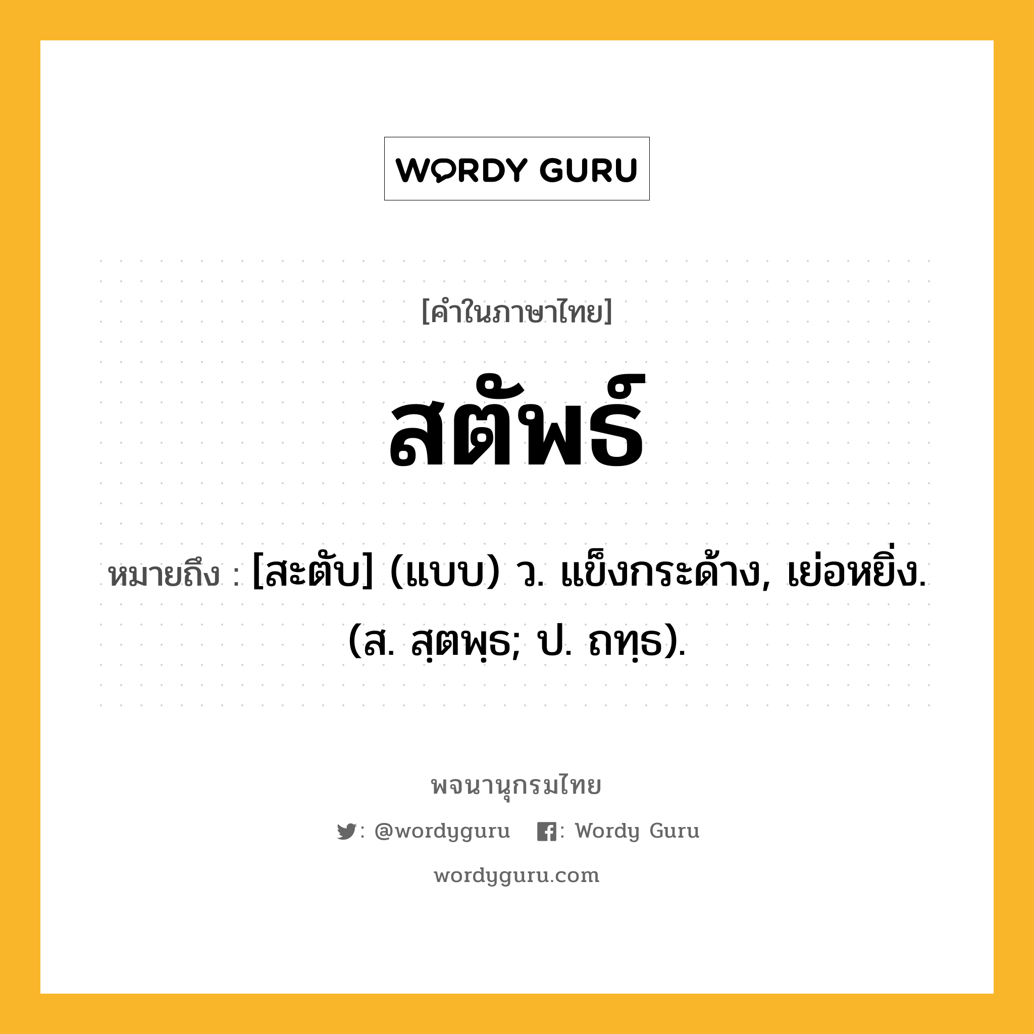 สตัพธ์ หมายถึงอะไร?, คำในภาษาไทย สตัพธ์ หมายถึง [สะตับ] (แบบ) ว. แข็งกระด้าง, เย่อหยิ่ง. (ส. สฺตพฺธ; ป. ถทฺธ).