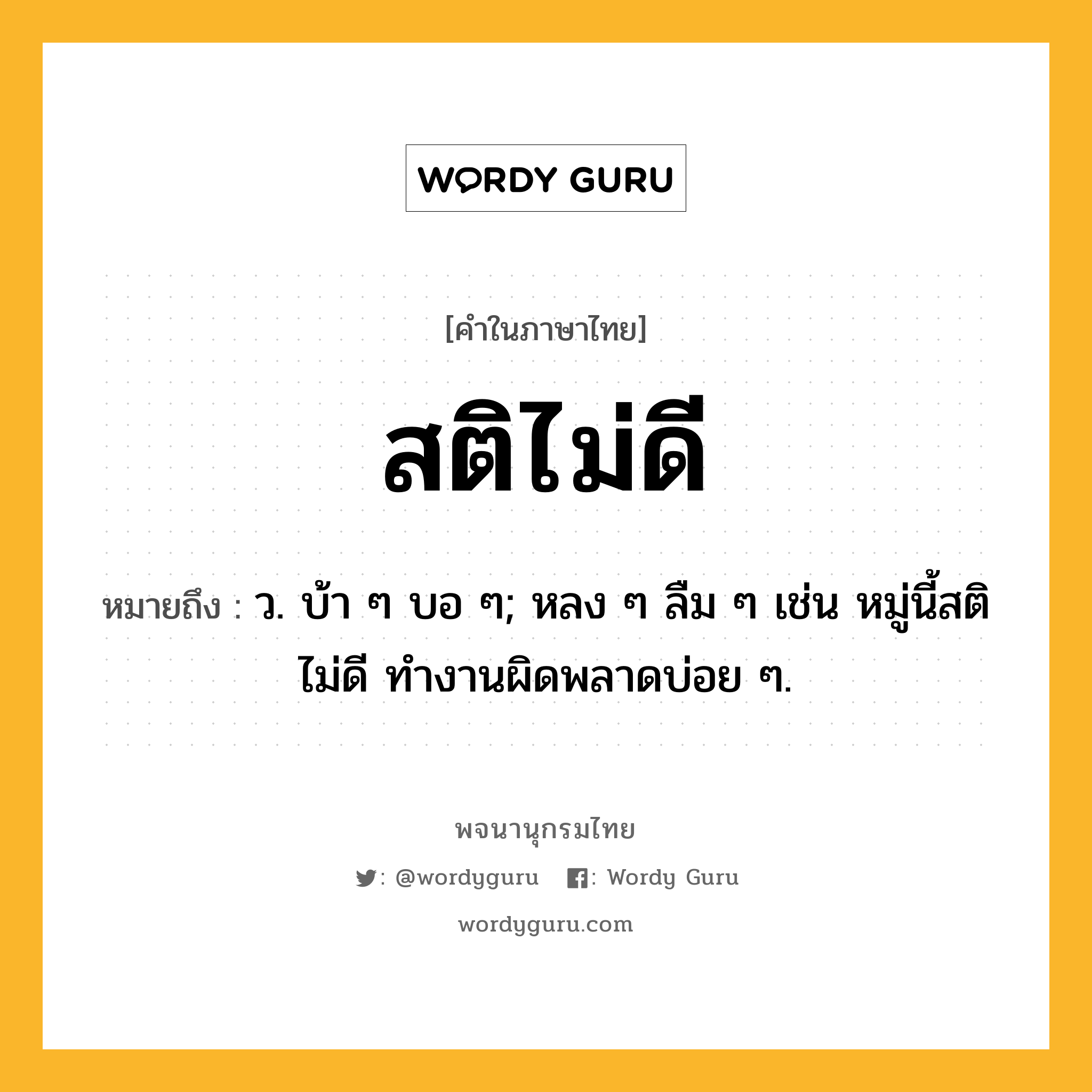 สติไม่ดี หมายถึงอะไร?, คำในภาษาไทย สติไม่ดี หมายถึง ว. บ้า ๆ บอ ๆ; หลง ๆ ลืม ๆ เช่น หมู่นี้สติไม่ดี ทำงานผิดพลาดบ่อย ๆ.