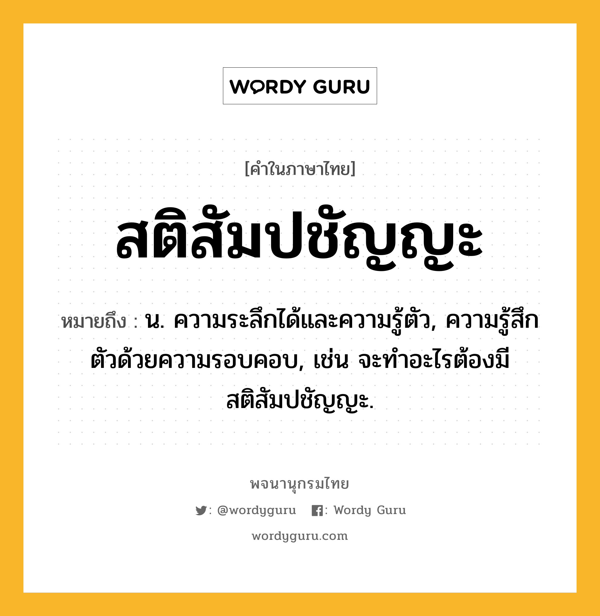 สติสัมปชัญญะ ความหมาย หมายถึงอะไร?, คำในภาษาไทย สติสัมปชัญญะ หมายถึง น. ความระลึกได้และความรู้ตัว, ความรู้สึกตัวด้วยความรอบคอบ, เช่น จะทำอะไรต้องมีสติสัมปชัญญะ.