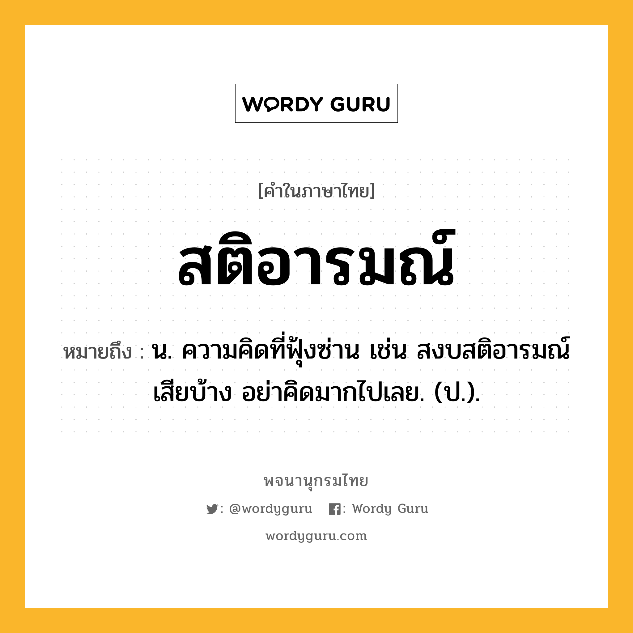 สติอารมณ์ หมายถึงอะไร?, คำในภาษาไทย สติอารมณ์ หมายถึง น. ความคิดที่ฟุ้งซ่าน เช่น สงบสติอารมณ์เสียบ้าง อย่าคิดมากไปเลย. (ป.).