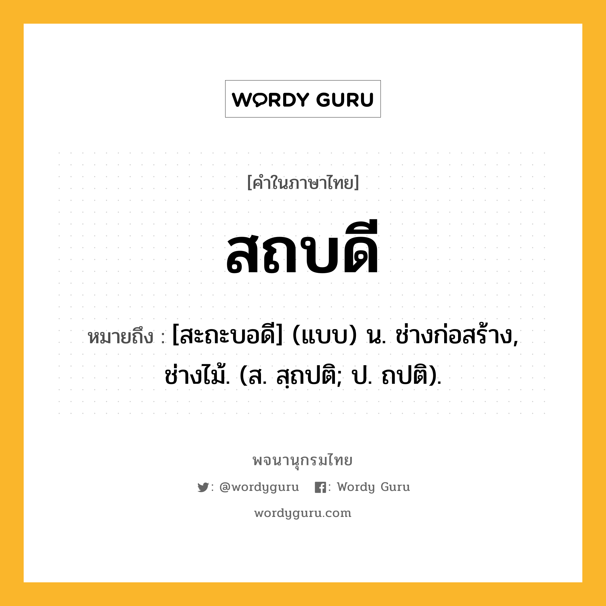 สถบดี หมายถึงอะไร?, คำในภาษาไทย สถบดี หมายถึง [สะถะบอดี] (แบบ) น. ช่างก่อสร้าง, ช่างไม้. (ส. สฺถปติ; ป. ถปติ).