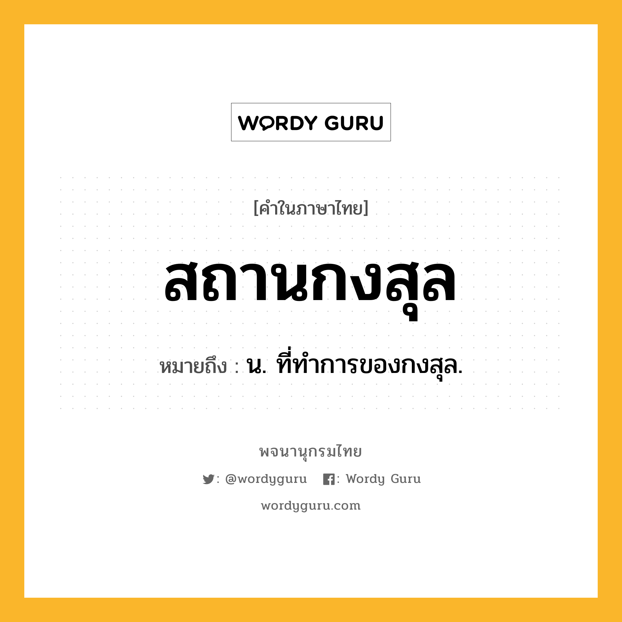 สถานกงสุล หมายถึงอะไร?, คำในภาษาไทย สถานกงสุล หมายถึง น. ที่ทำการของกงสุล.