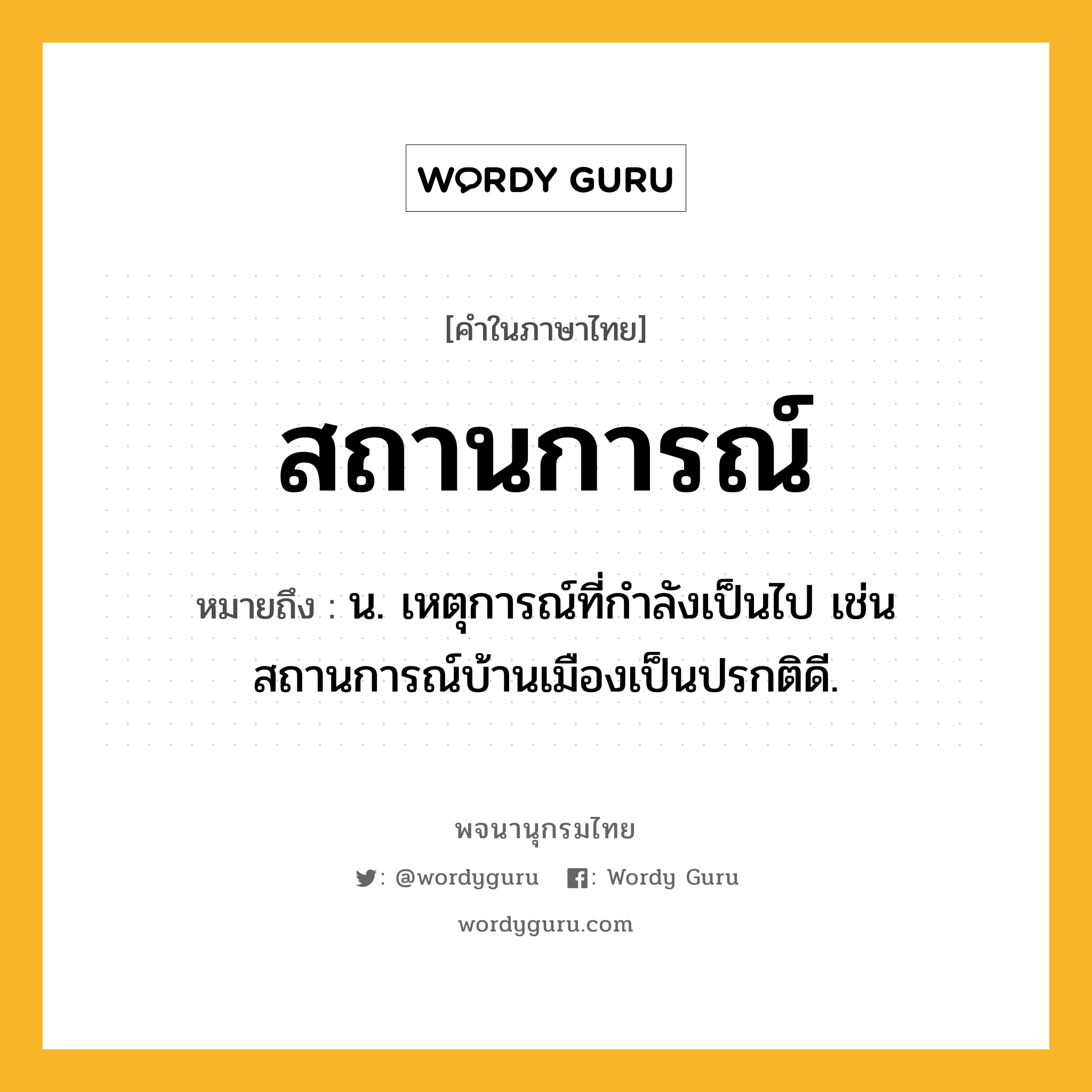 สถานการณ์ หมายถึงอะไร?, คำในภาษาไทย สถานการณ์ หมายถึง น. เหตุการณ์ที่กําลังเป็นไป เช่น สถานการณ์บ้านเมืองเป็นปรกติดี.