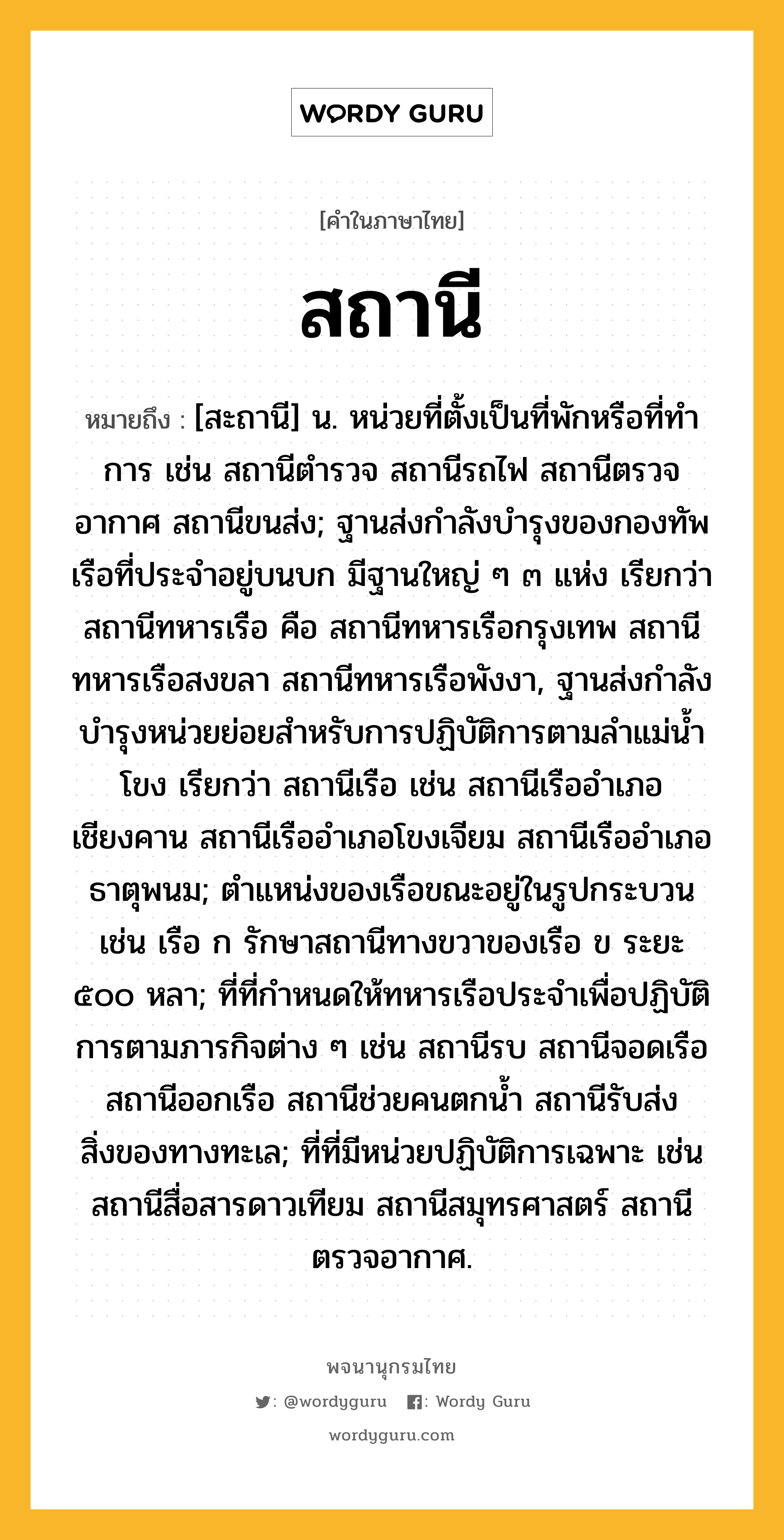 สถานี หมายถึงอะไร?, คำในภาษาไทย สถานี หมายถึง [สะถานี] น. หน่วยที่ตั้งเป็นที่พักหรือที่ทําการ เช่น สถานีตํารวจ สถานีรถไฟ สถานีตรวจอากาศ สถานีขนส่ง; ฐานส่งกำลังบำรุงของกองทัพเรือที่ประจำอยู่บนบก มีฐานใหญ่ ๆ ๓ แห่ง เรียกว่า สถานีทหารเรือ คือ สถานีทหารเรือกรุงเทพ สถานีทหารเรือสงขลา สถานีทหารเรือพังงา, ฐานส่งกำลังบำรุงหน่วยย่อยสำหรับการปฏิบัติการตามลำแม่น้ำโขง เรียกว่า สถานีเรือ เช่น สถานีเรืออำเภอเชียงคาน สถานีเรืออำเภอโขงเจียม สถานีเรืออำเภอธาตุพนม; ตำแหน่งของเรือขณะอยู่ในรูปกระบวน เช่น เรือ ก รักษาสถานีทางขวาของเรือ ข ระยะ ๕๐๐ หลา; ที่ที่กำหนดให้ทหารเรือประจำเพื่อปฏิบัติการตามภารกิจต่าง ๆ เช่น สถานีรบ สถานีจอดเรือ สถานีออกเรือ สถานีช่วยคนตกน้ำ สถานีรับส่งสิ่งของทางทะเล; ที่ที่มีหน่วยปฏิบัติการเฉพาะ เช่น สถานีสื่อสารดาวเทียม สถานีสมุทรศาสตร์ สถานีตรวจอากาศ.