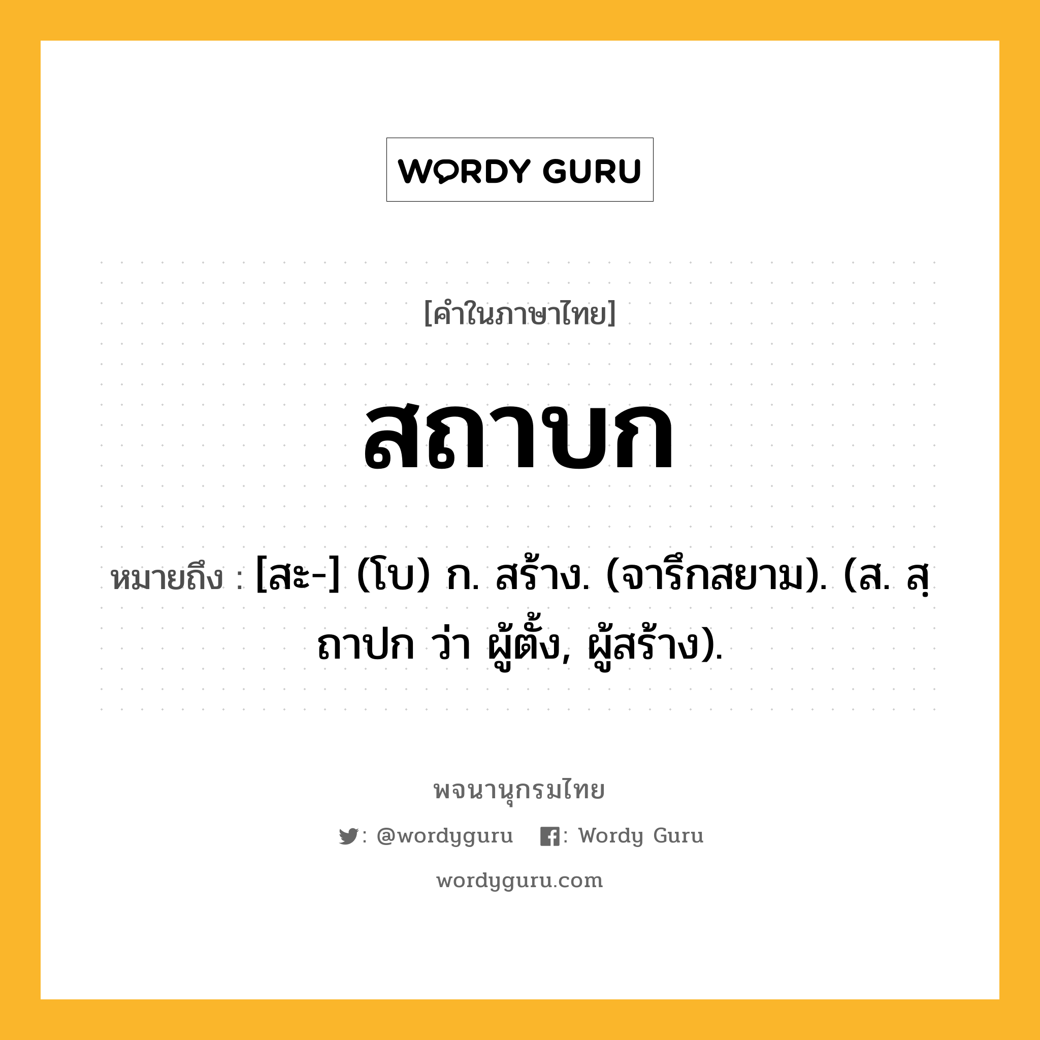 สถาบก ความหมาย หมายถึงอะไร?, คำในภาษาไทย สถาบก หมายถึง [สะ-] (โบ) ก. สร้าง. (จารึกสยาม). (ส. สฺถาปก ว่า ผู้ตั้ง, ผู้สร้าง).