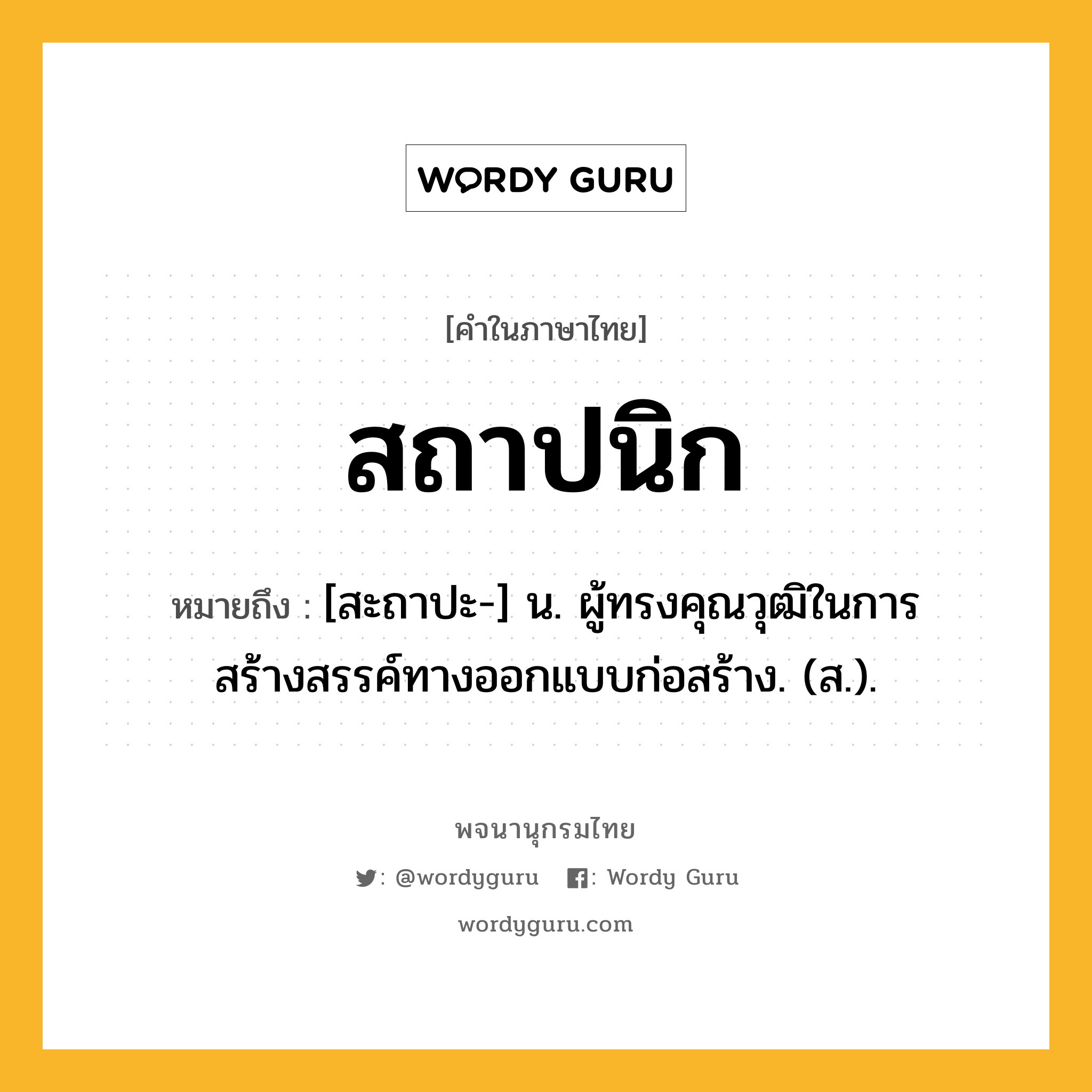 สถาปนิก หมายถึงอะไร?, คำในภาษาไทย สถาปนิก หมายถึง [สะถาปะ-] น. ผู้ทรงคุณวุฒิในการสร้างสรรค์ทางออกแบบก่อสร้าง. (ส.).