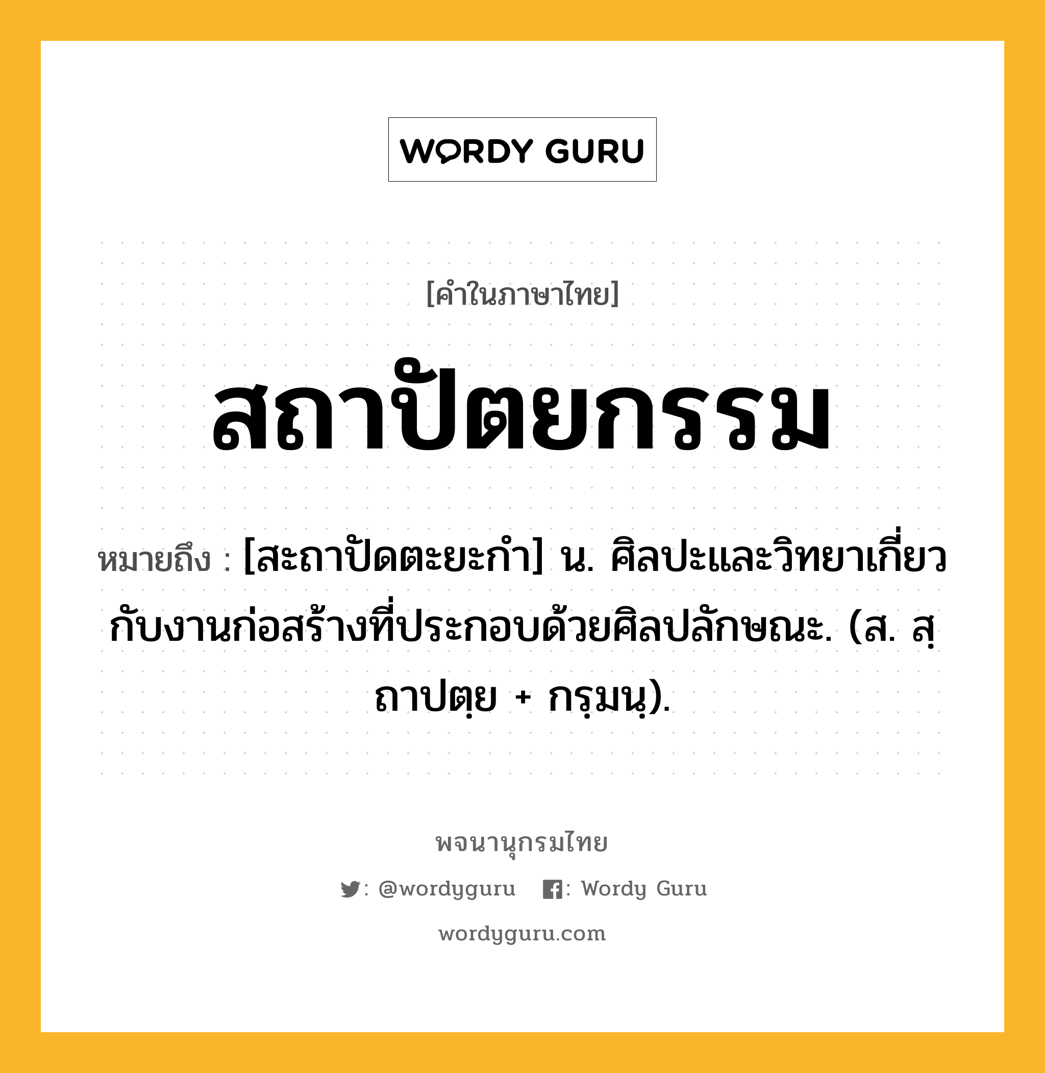 สถาปัตยกรรม ความหมาย หมายถึงอะไร?, คำในภาษาไทย สถาปัตยกรรม หมายถึง [สะถาปัดตะยะกํา] น. ศิลปะและวิทยาเกี่ยวกับงานก่อสร้างที่ประกอบด้วยศิลปลักษณะ. (ส. สฺถาปตฺย + กรฺมนฺ).