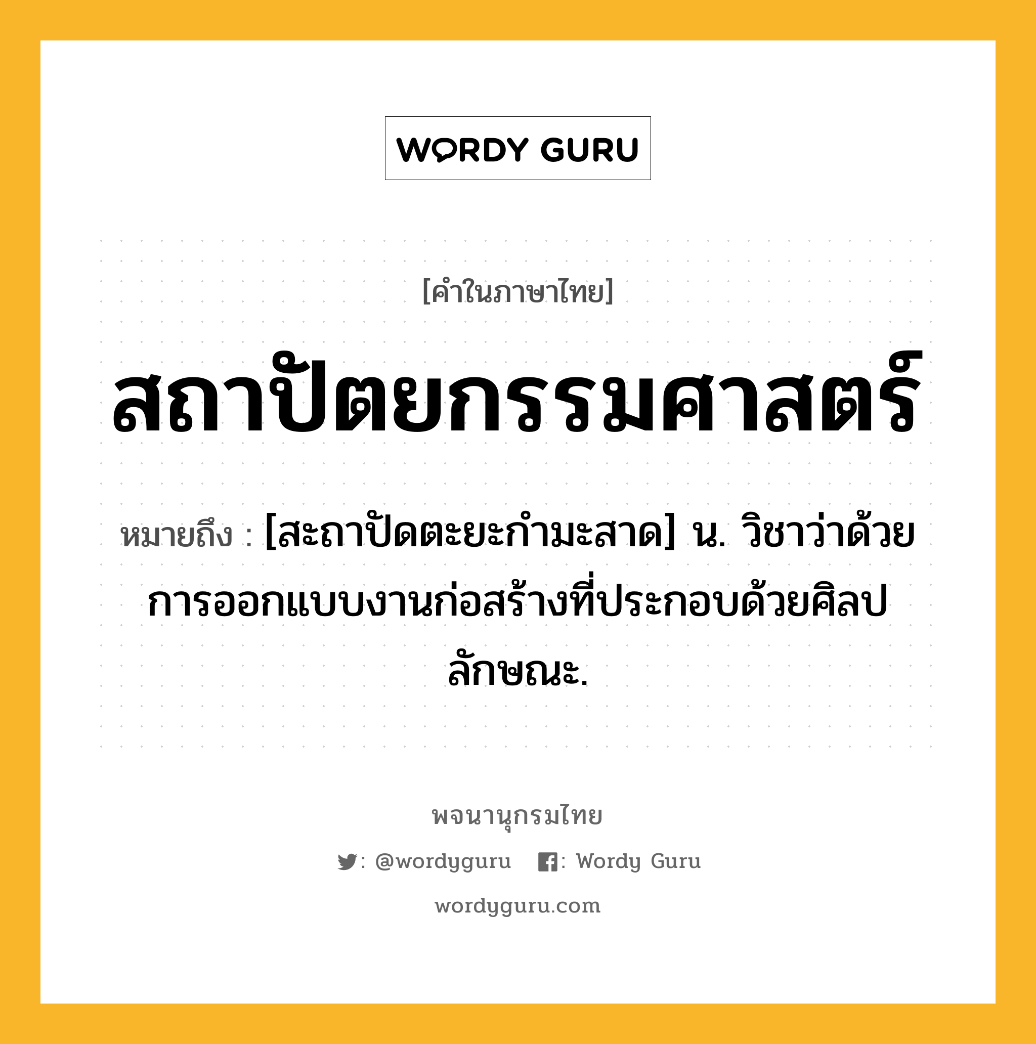 สถาปัตยกรรมศาสตร์ ความหมาย หมายถึงอะไร?, คำในภาษาไทย สถาปัตยกรรมศาสตร์ หมายถึง [สะถาปัดตะยะกำมะสาด] น. วิชาว่าด้วยการออกแบบงานก่อสร้างที่ประกอบด้วยศิลปลักษณะ.