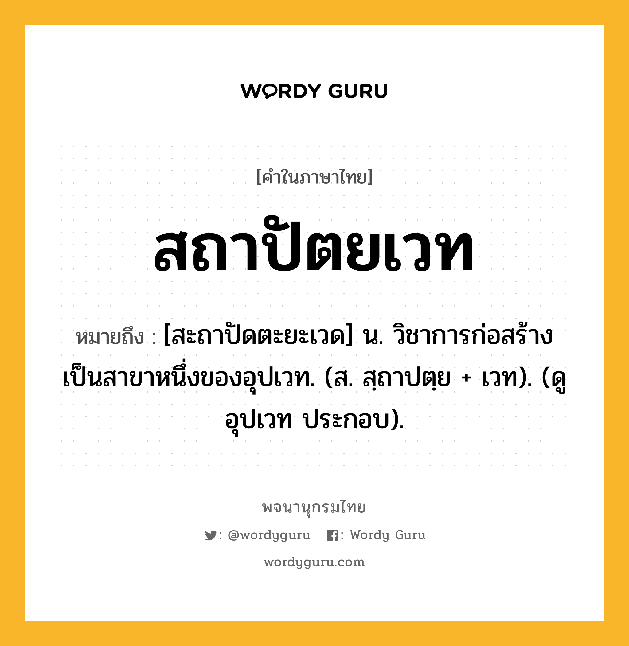 สถาปัตยเวท หมายถึงอะไร?, คำในภาษาไทย สถาปัตยเวท หมายถึง [สะถาปัดตะยะเวด] น. วิชาการก่อสร้าง เป็นสาขาหนึ่งของอุปเวท. (ส. สฺถาปตฺย + เวท). (ดู อุปเวท ประกอบ).