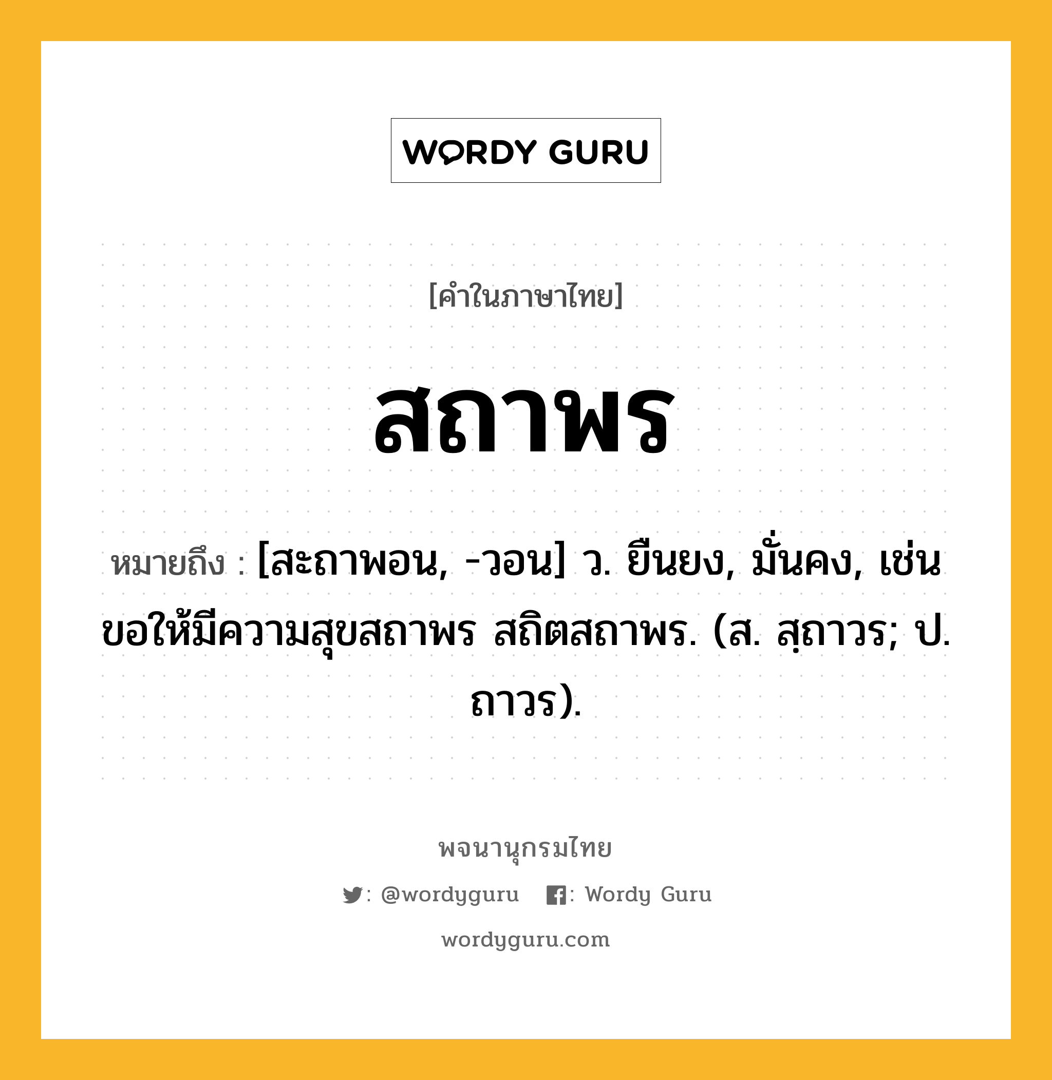 สถาพร ความหมาย หมายถึงอะไร?, คำในภาษาไทย สถาพร หมายถึง [สะถาพอน, -วอน] ว. ยืนยง, มั่นคง, เช่น ขอให้มีความสุขสถาพร สถิตสถาพร. (ส. สฺถาวร; ป. ถาวร).