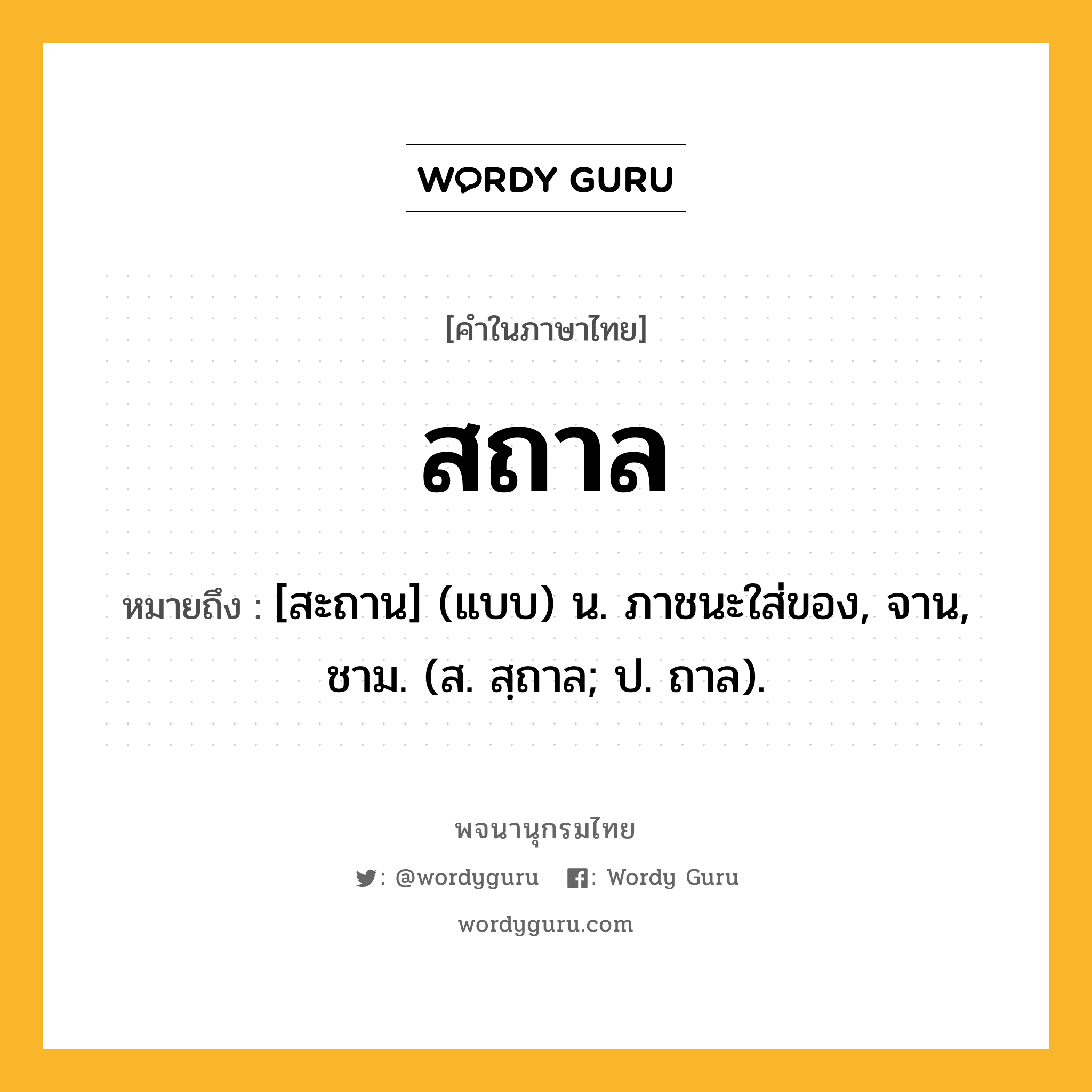 สถาล ความหมาย หมายถึงอะไร?, คำในภาษาไทย สถาล หมายถึง [สะถาน] (แบบ) น. ภาชนะใส่ของ, จาน, ชาม. (ส. สฺถาล; ป. ถาล).