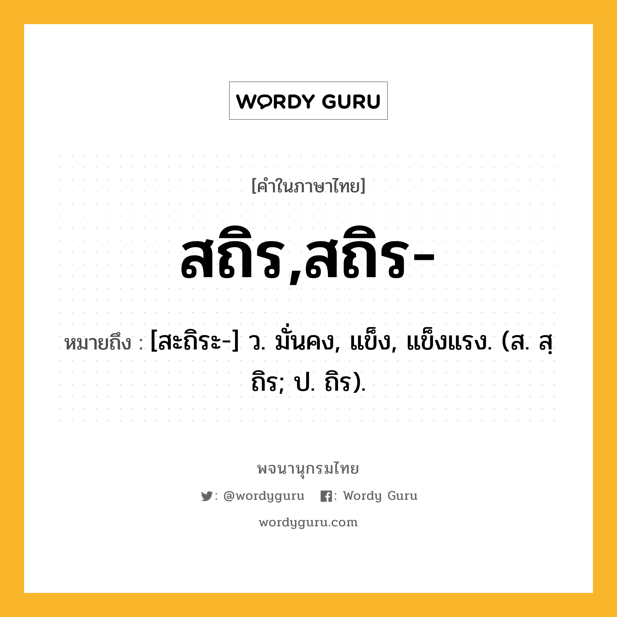 สถิร,สถิร- หมายถึงอะไร?, คำในภาษาไทย สถิร,สถิร- หมายถึง [สะถิระ-] ว. มั่นคง, แข็ง, แข็งแรง. (ส. สฺถิร; ป. ถิร).