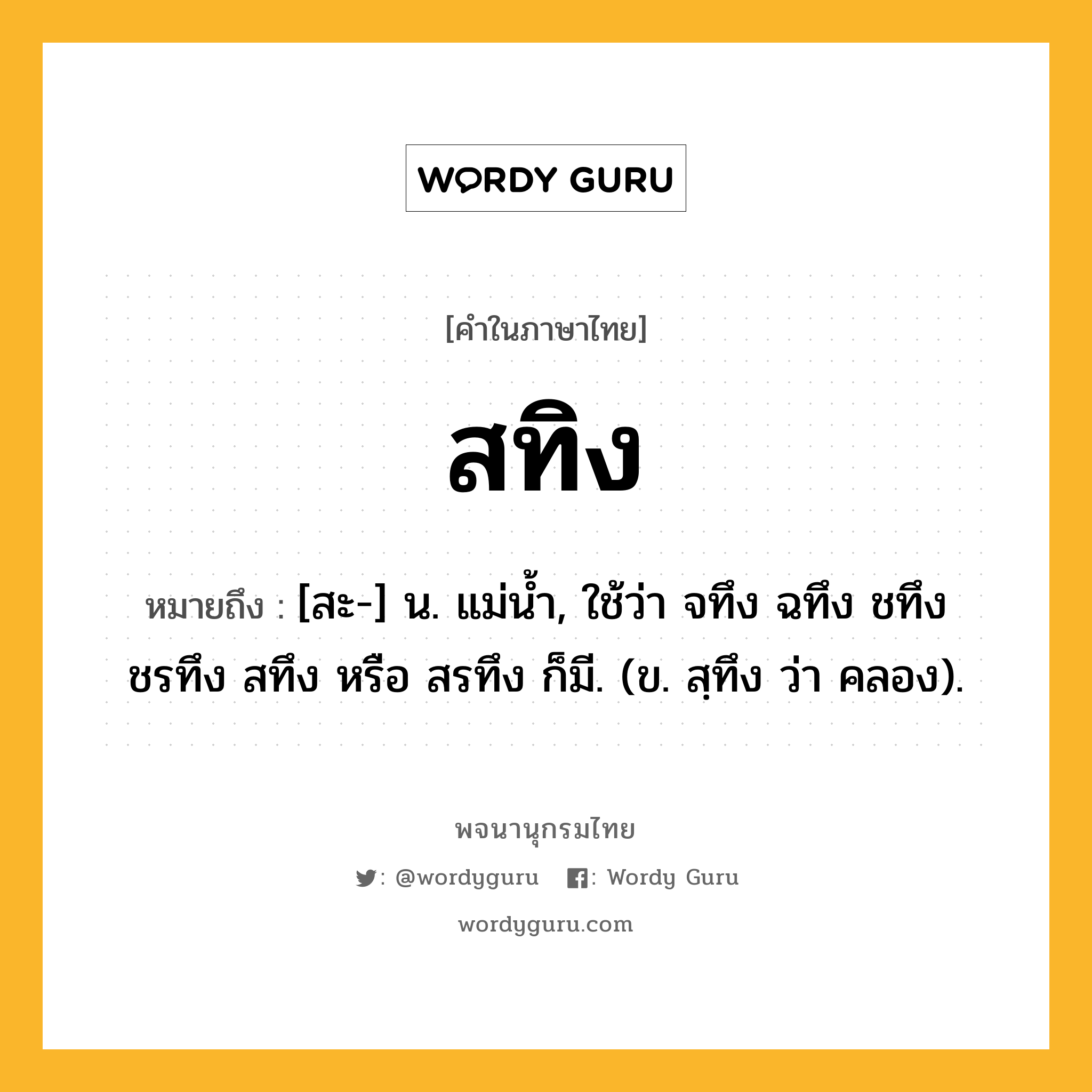 สทิง หมายถึงอะไร?, คำในภาษาไทย สทิง หมายถึง [สะ-] น. แม่น้ำ, ใช้ว่า จทึง ฉทึง ชทึง ชรทึง สทึง หรือ สรทึง ก็มี. (ข. สฺทึง ว่า คลอง).