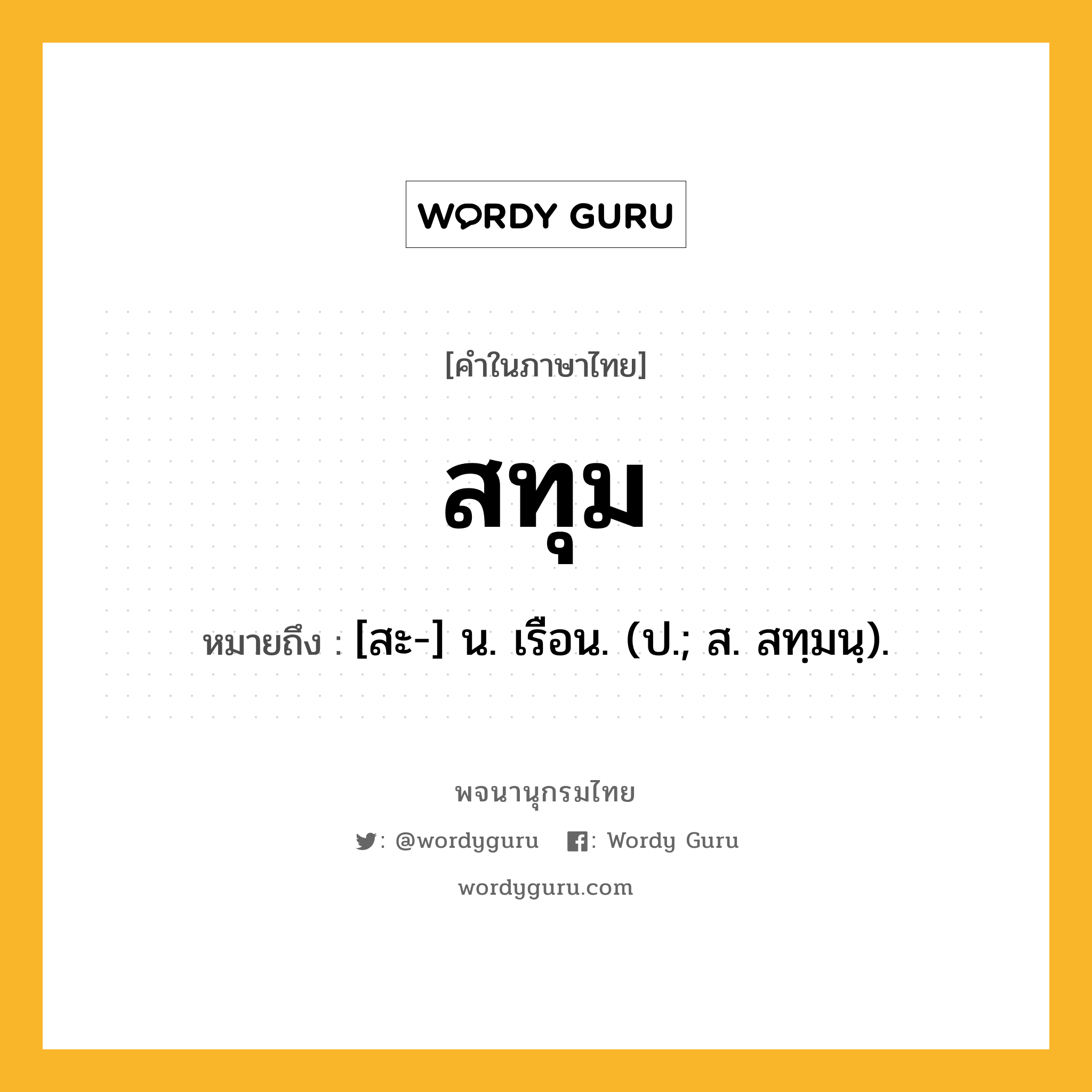 สทุม หมายถึงอะไร?, คำในภาษาไทย สทุม หมายถึง [สะ-] น. เรือน. (ป.; ส. สทฺมนฺ).