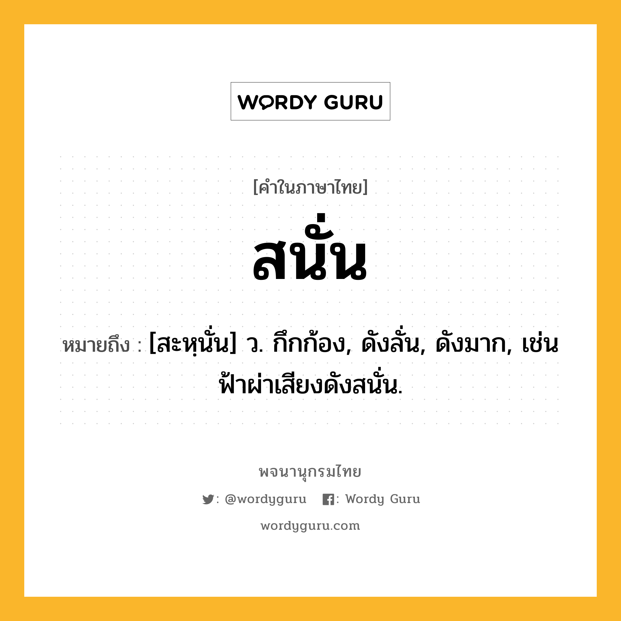 สนั่น หมายถึงอะไร?, คำในภาษาไทย สนั่น หมายถึง [สะหฺนั่น] ว. กึกก้อง, ดังลั่น, ดังมาก, เช่น ฟ้าผ่าเสียงดังสนั่น.