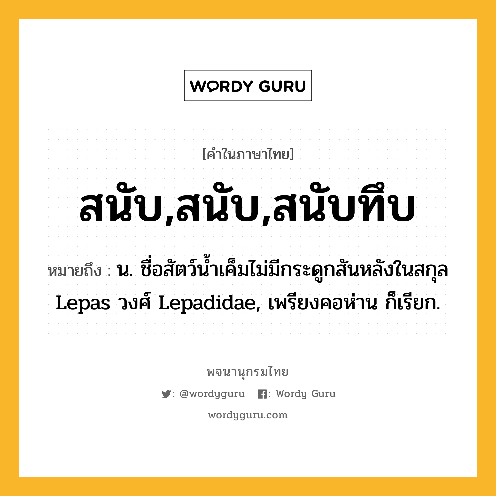 สนับ,สนับ,สนับทึบ หมายถึงอะไร?, คำในภาษาไทย สนับ,สนับ,สนับทึบ หมายถึง น. ชื่อสัตว์นํ้าเค็มไม่มีกระดูกสันหลังในสกุล Lepas วงศ์ Lepadidae, เพรียงคอห่าน ก็เรียก.