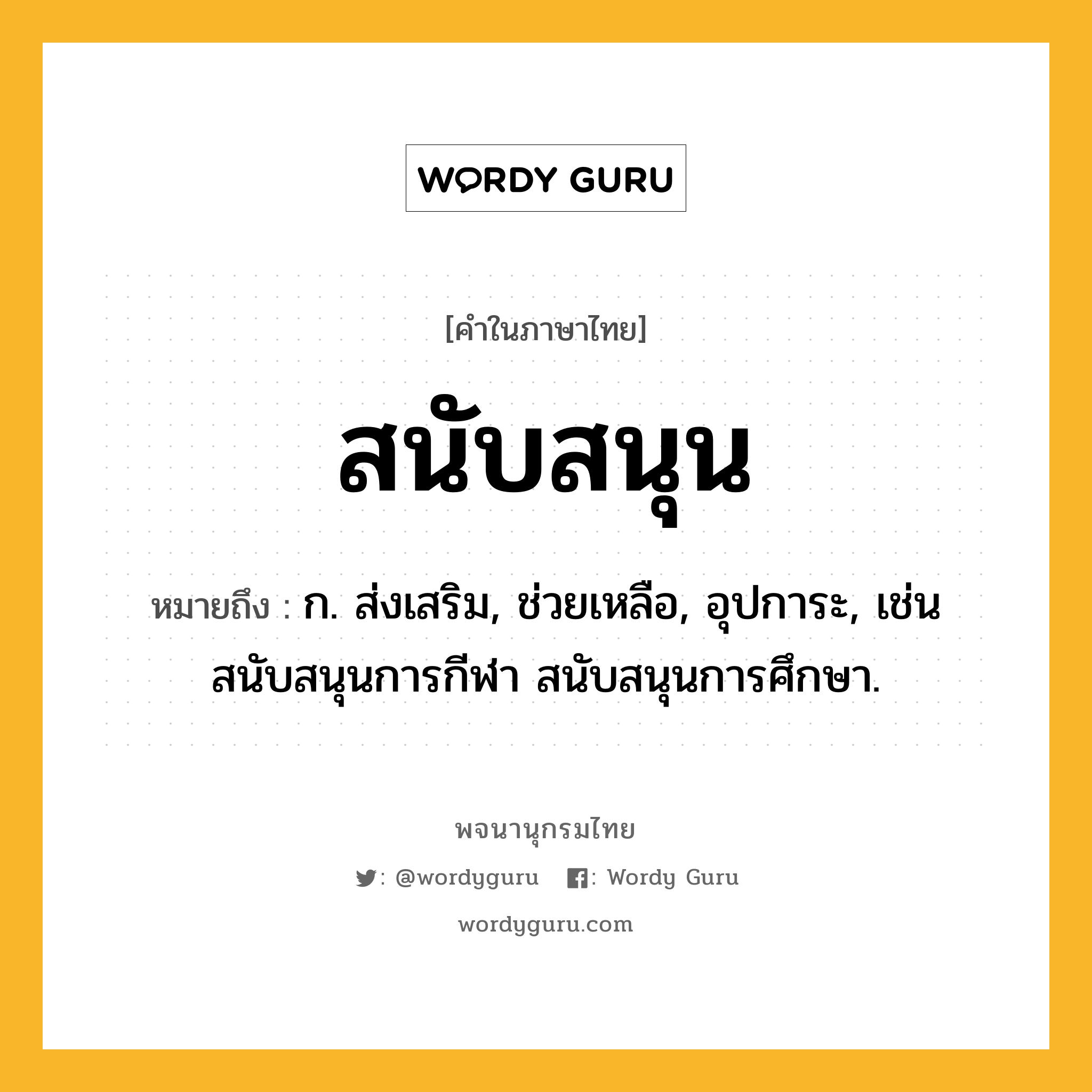 สนับสนุน หมายถึงอะไร?, คำในภาษาไทย สนับสนุน หมายถึง ก. ส่งเสริม, ช่วยเหลือ, อุปการะ, เช่น สนับสนุนการกีฬา สนับสนุนการศึกษา.