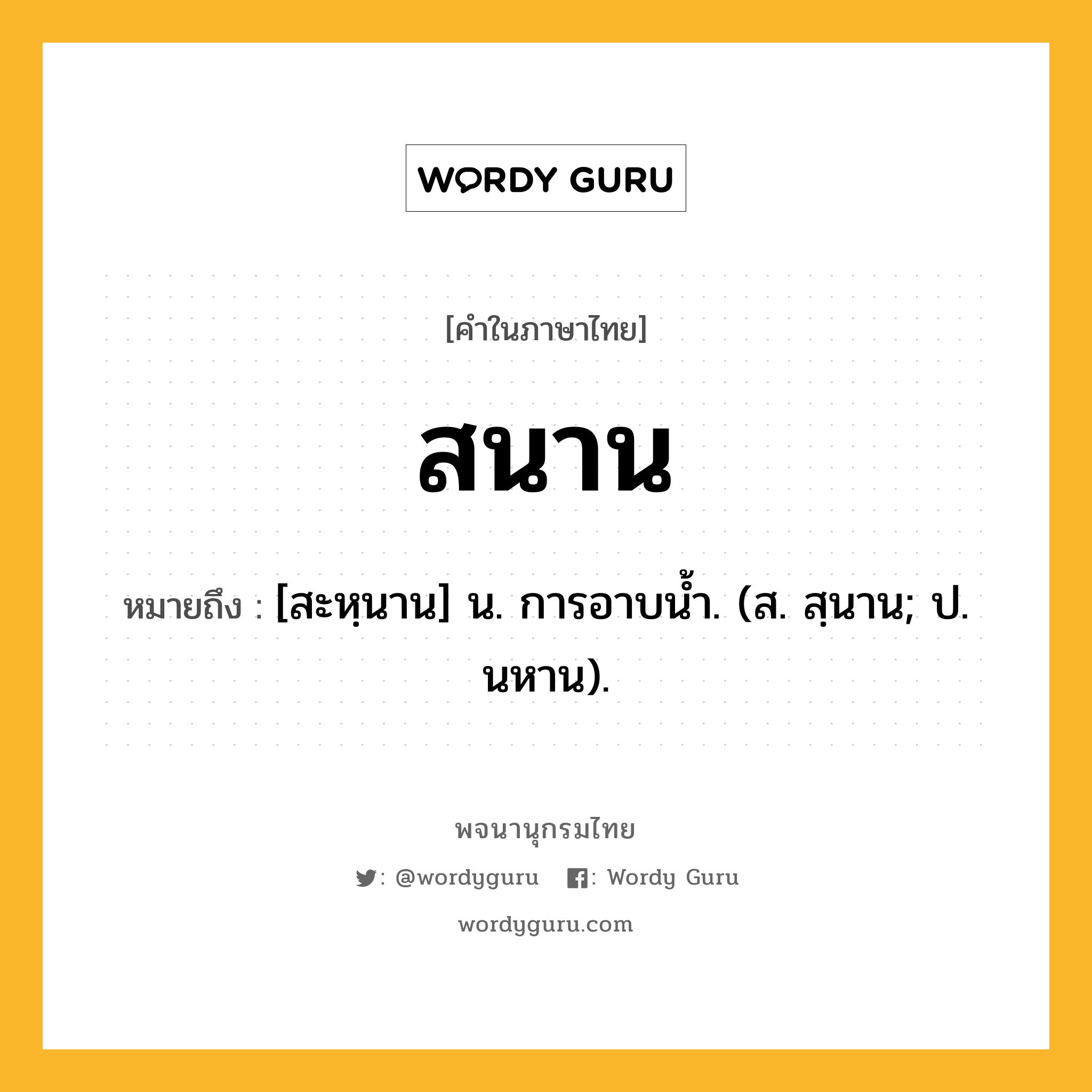 สนาน ความหมาย หมายถึงอะไร?, คำในภาษาไทย สนาน หมายถึง [สะหฺนาน] น. การอาบนํ้า. (ส. สฺนาน; ป. นหาน).