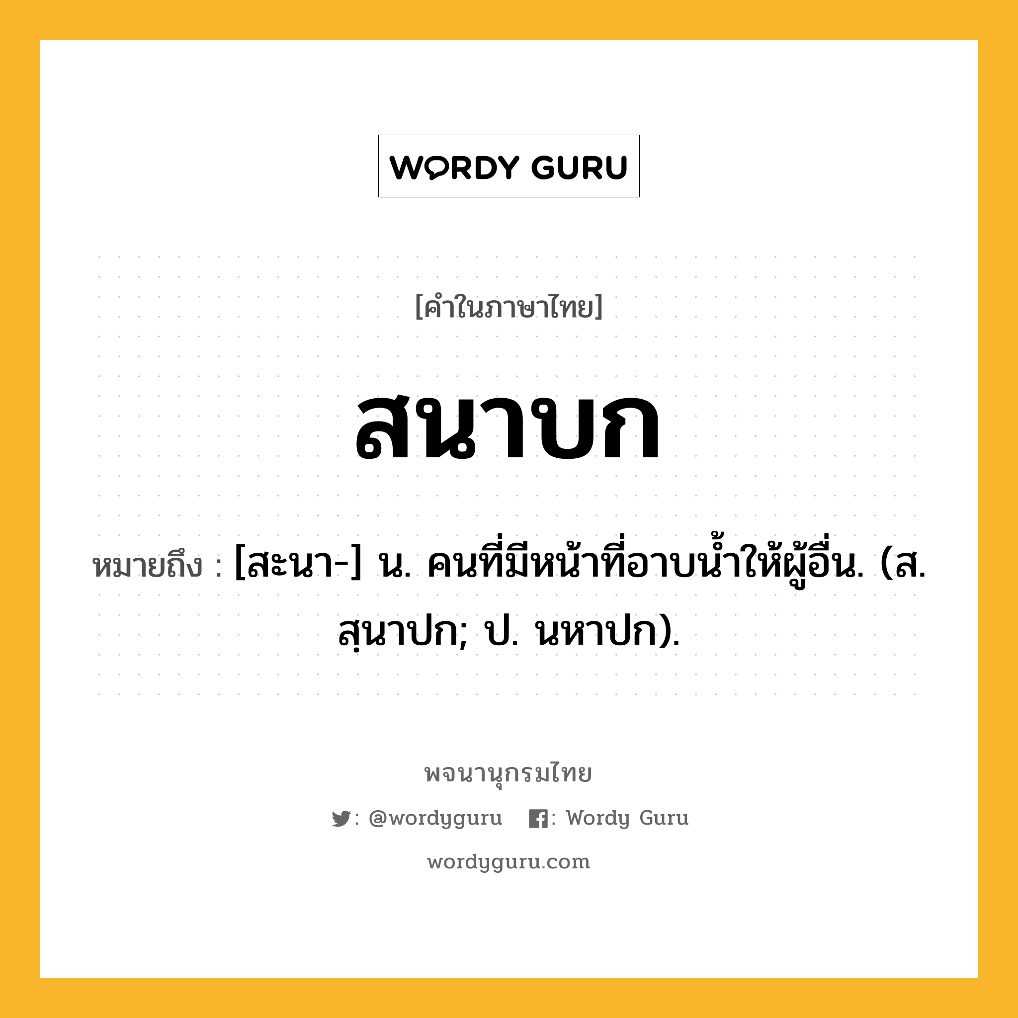 สนาบก ความหมาย หมายถึงอะไร?, คำในภาษาไทย สนาบก หมายถึง [สะนา-] น. คนที่มีหน้าที่อาบนํ้าให้ผู้อื่น. (ส. สฺนาปก; ป. นหาปก).