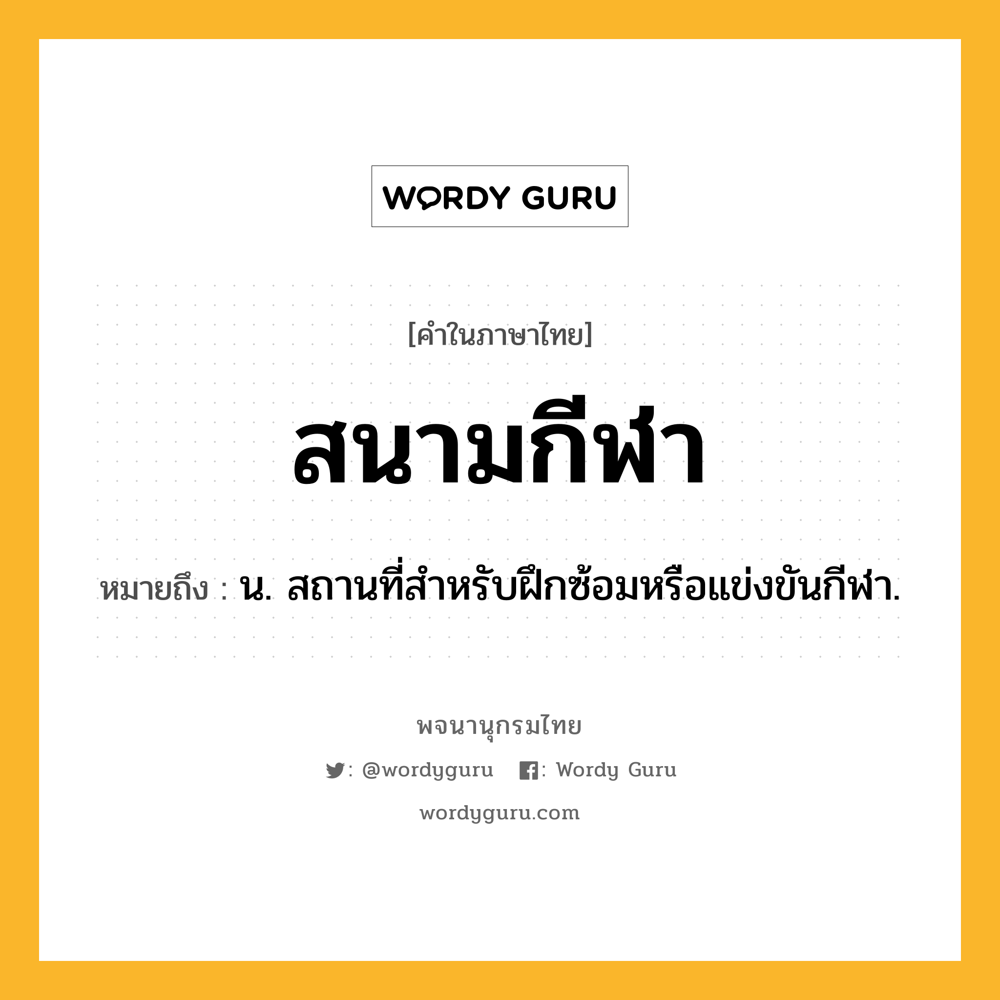 สนามกีฬา หมายถึงอะไร?, คำในภาษาไทย สนามกีฬา หมายถึง น. สถานที่สำหรับฝึกซ้อมหรือแข่งขันกีฬา.