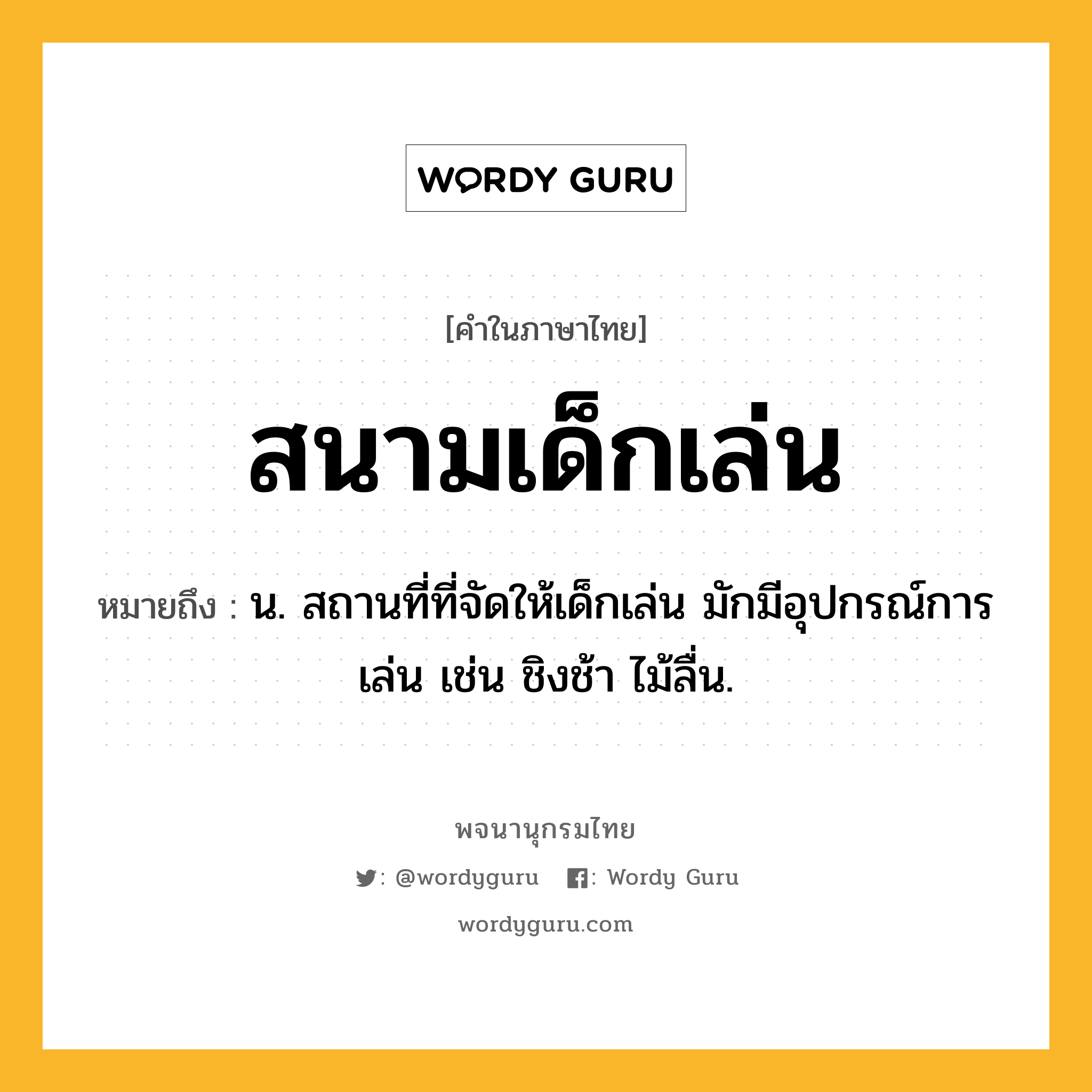 สนามเด็กเล่น หมายถึงอะไร?, คำในภาษาไทย สนามเด็กเล่น หมายถึง น. สถานที่ที่จัดให้เด็กเล่น มักมีอุปกรณ์การเล่น เช่น ชิงช้า ไม้ลื่น.