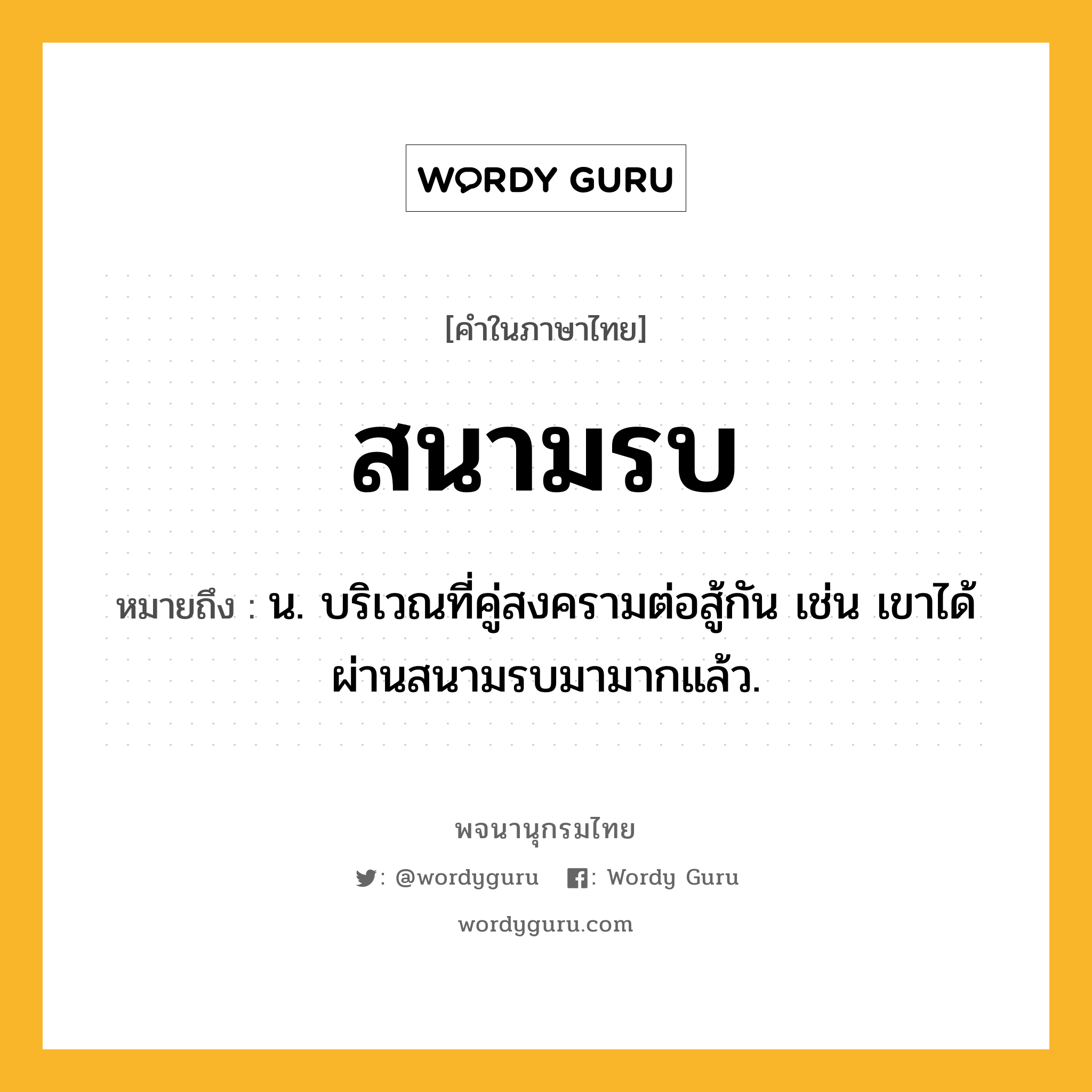 สนามรบ หมายถึงอะไร?, คำในภาษาไทย สนามรบ หมายถึง น. บริเวณที่คู่สงครามต่อสู้กัน เช่น เขาได้ผ่านสนามรบมามากแล้ว.